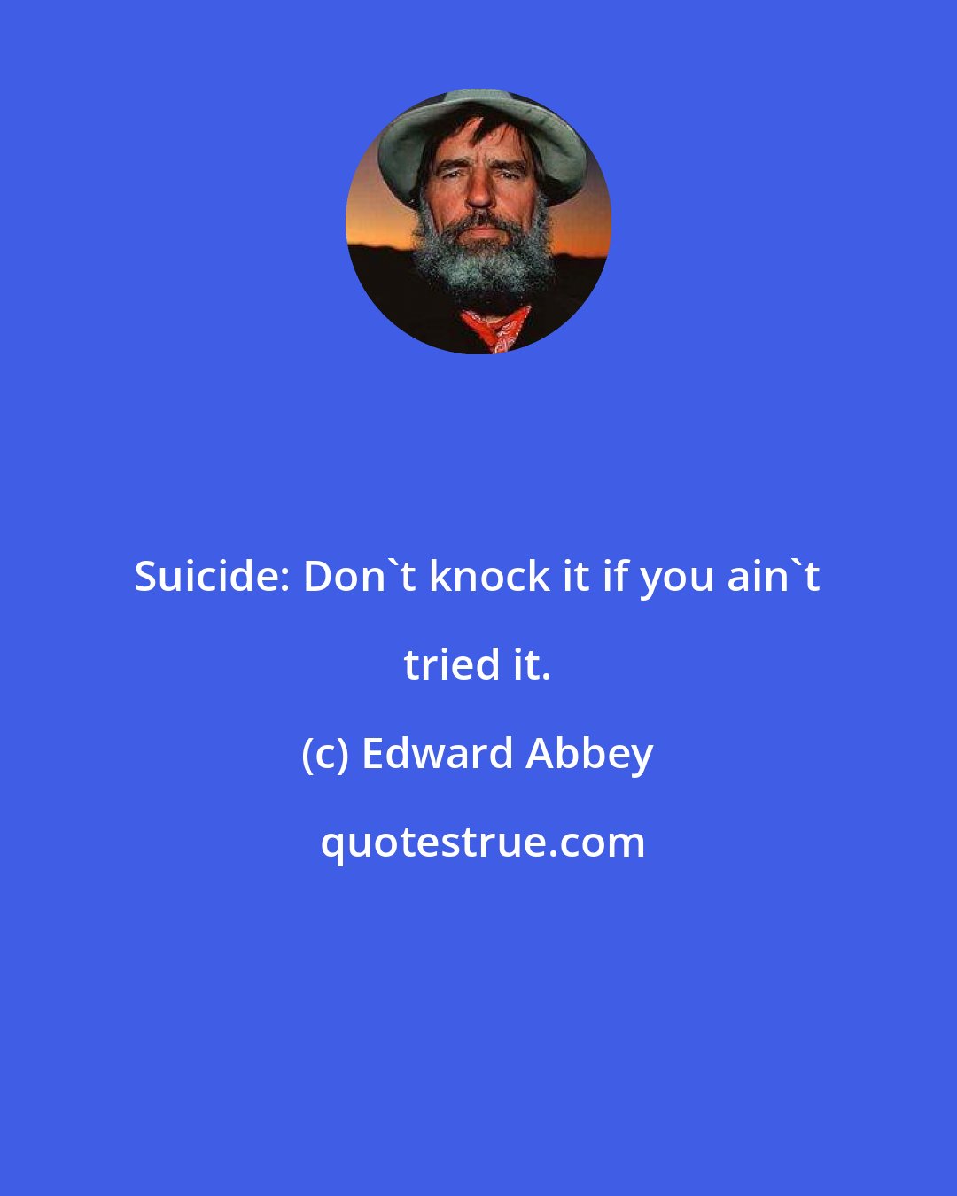 Edward Abbey: Suicide: Don't knock it if you ain't tried it.