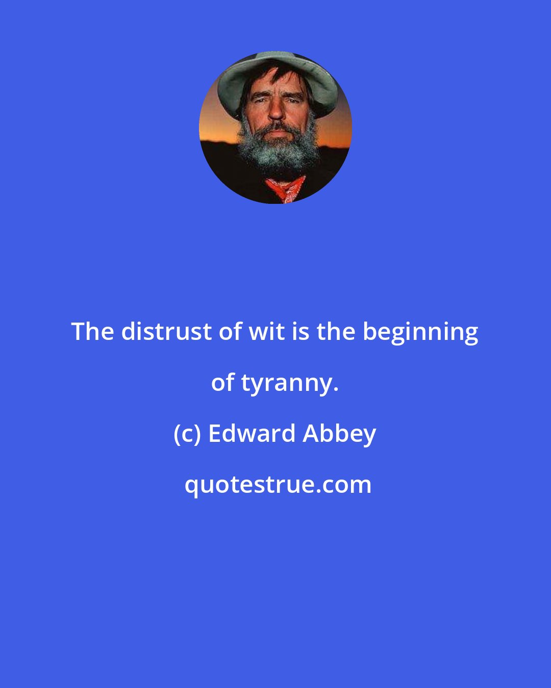 Edward Abbey: The distrust of wit is the beginning of tyranny.