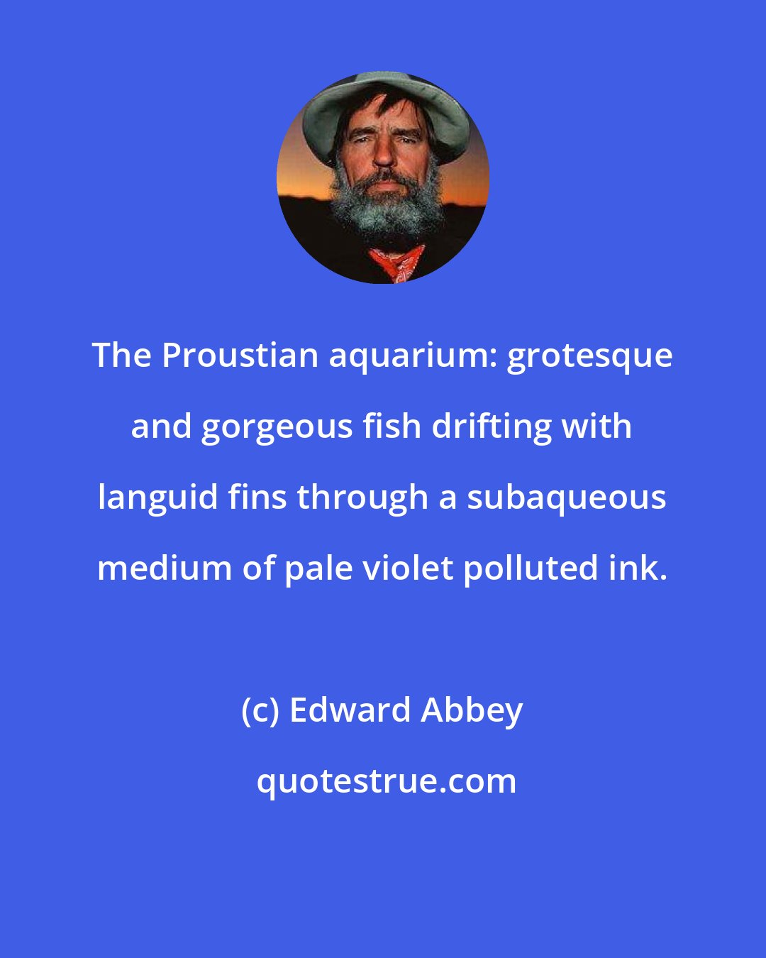 Edward Abbey: The Proustian aquarium: grotesque and gorgeous fish drifting with languid fins through a subaqueous medium of pale violet polluted ink.