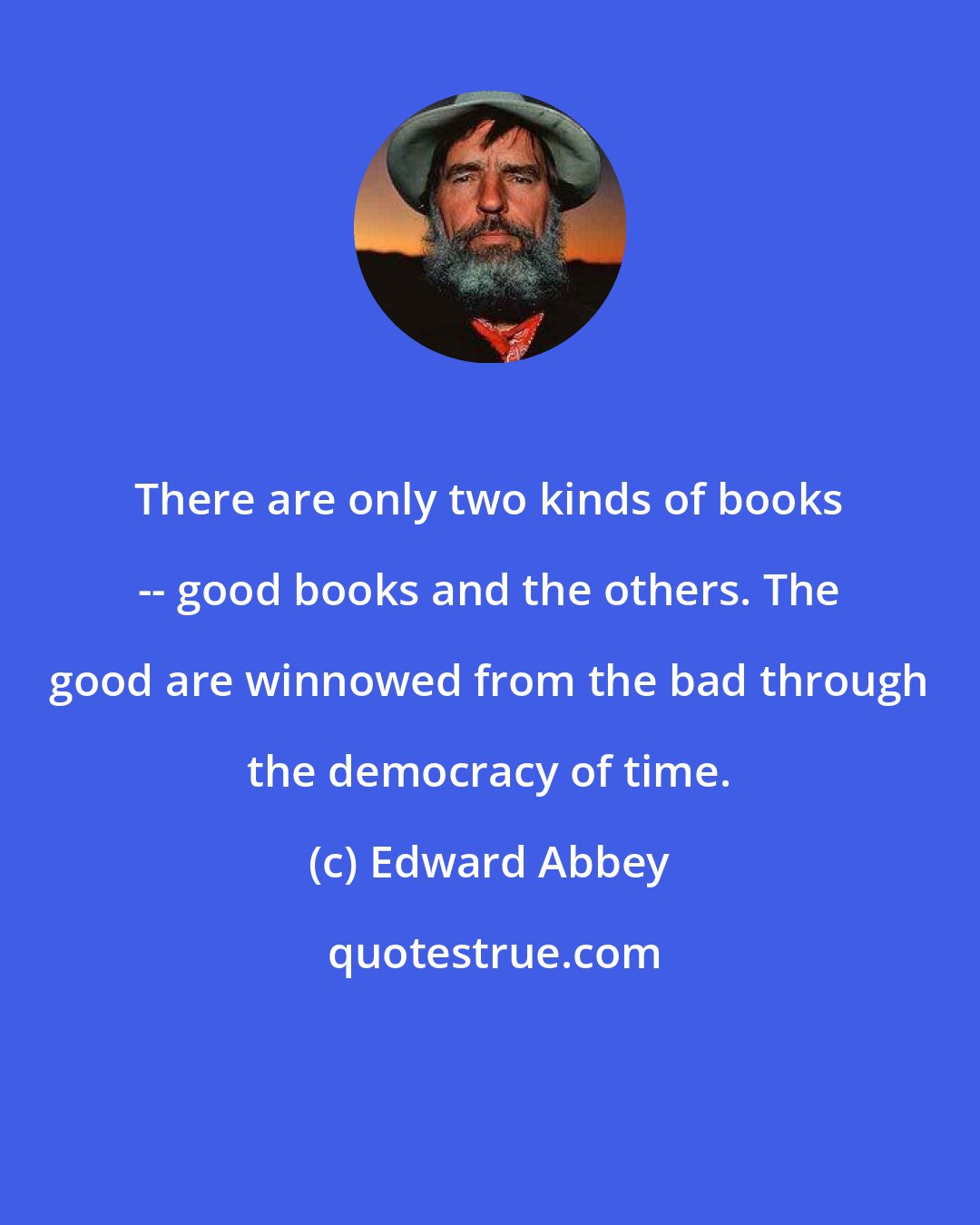 Edward Abbey: There are only two kinds of books -- good books and the others. The good are winnowed from the bad through the democracy of time.