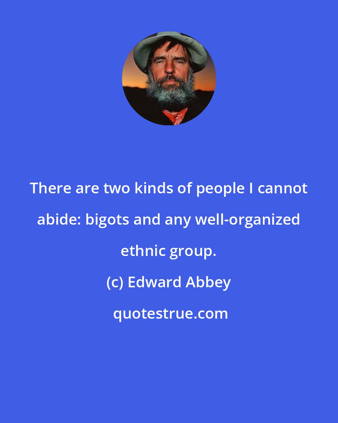 Edward Abbey: There are two kinds of people I cannot abide: bigots and any well-organized ethnic group.