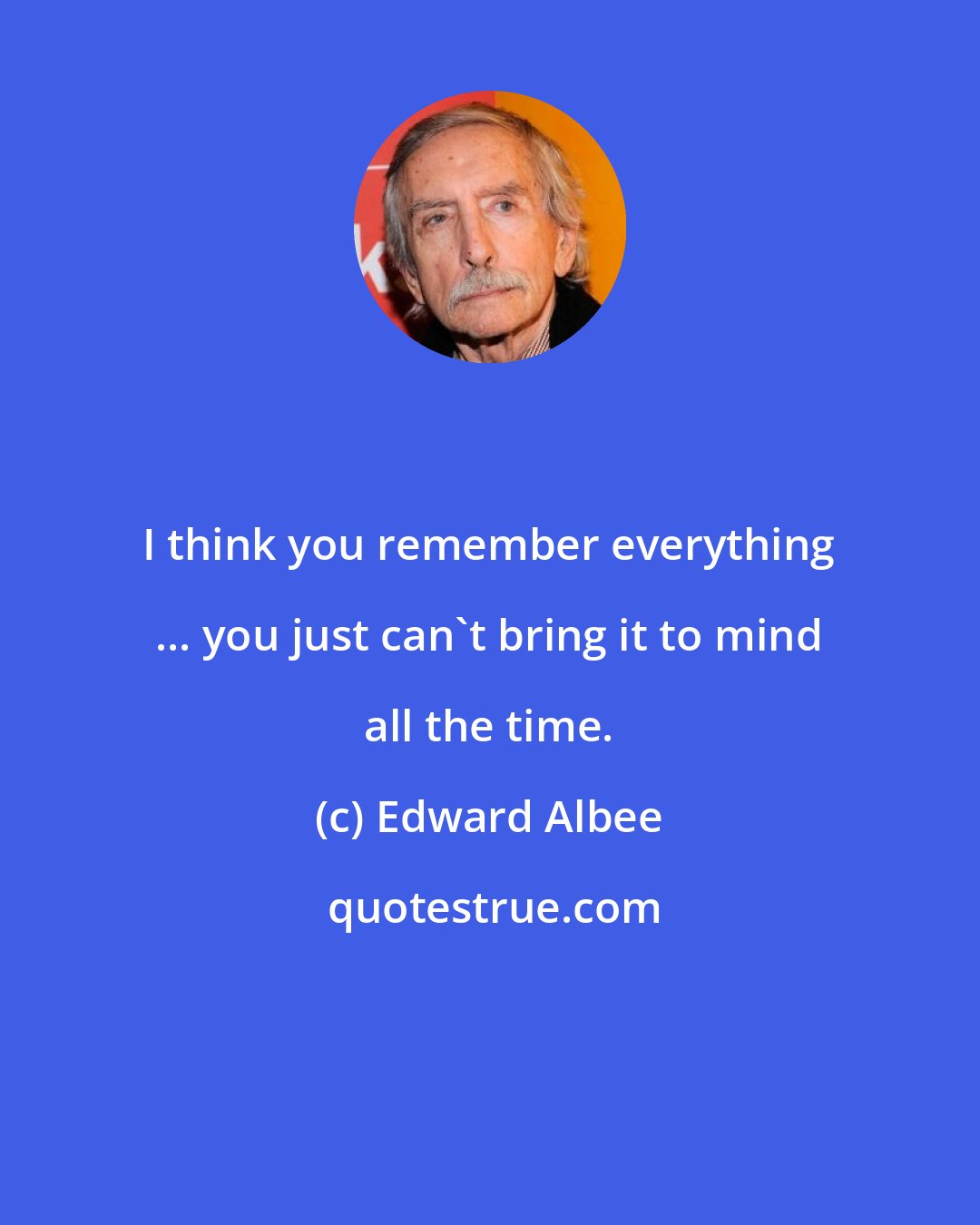 Edward Albee: I think you remember everything ... you just can't bring it to mind all the time.