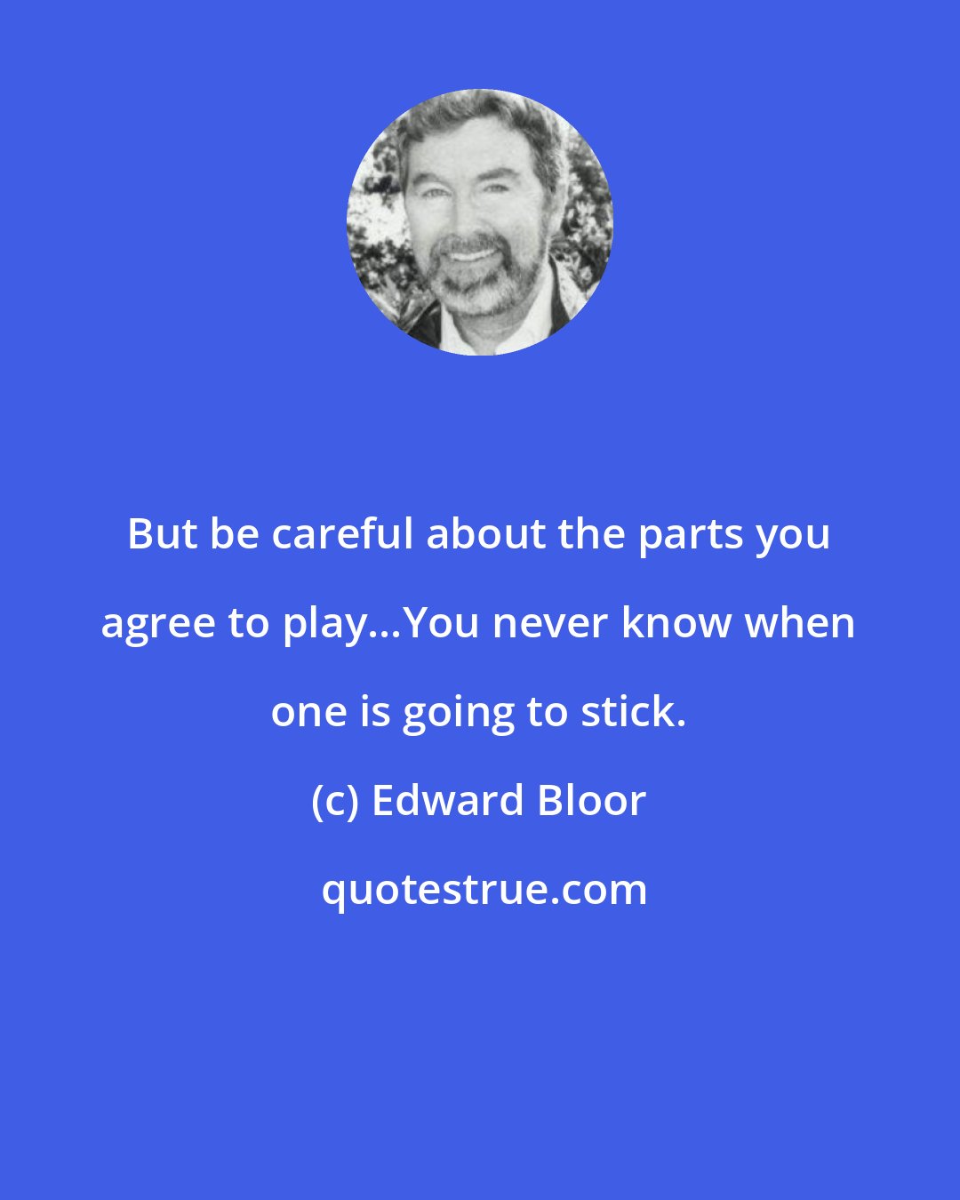 Edward Bloor: But be careful about the parts you agree to play...You never know when one is going to stick.