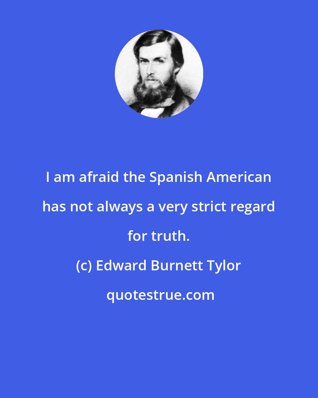 Edward Burnett Tylor: I am afraid the Spanish American has not always a very strict regard for truth.