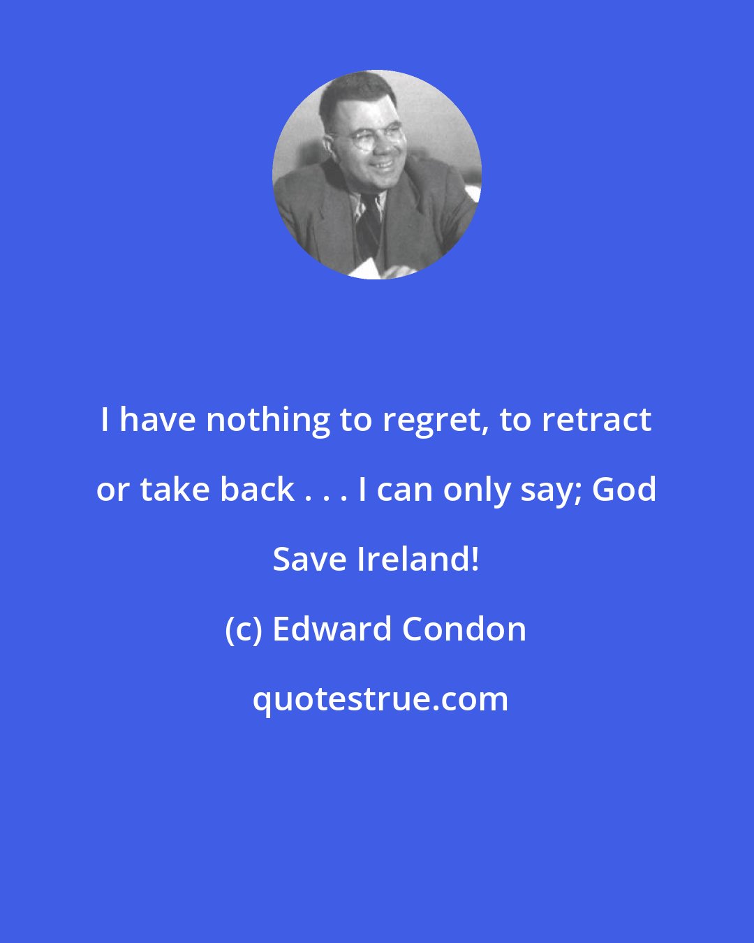 Edward Condon: I have nothing to regret, to retract or take back . . . I can only say; God Save Ireland!