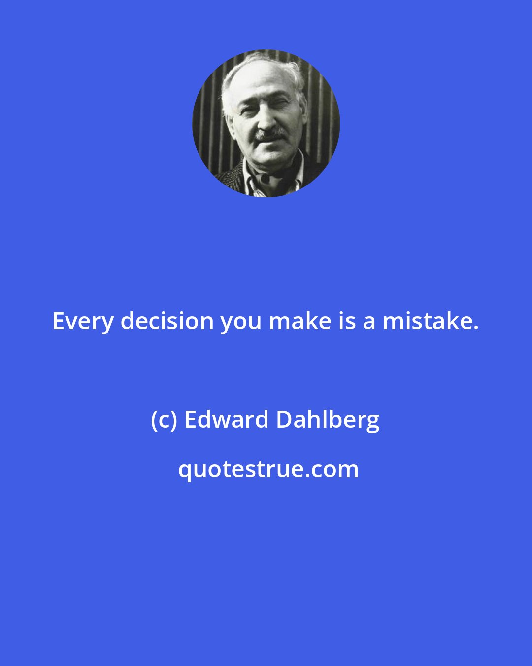 Edward Dahlberg: Every decision you make is a mistake.