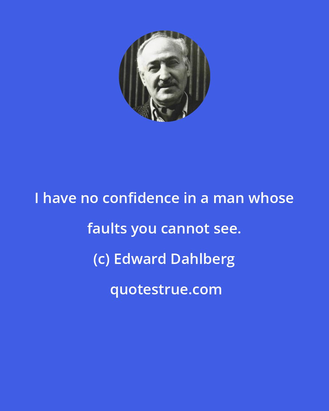 Edward Dahlberg: I have no confidence in a man whose faults you cannot see.