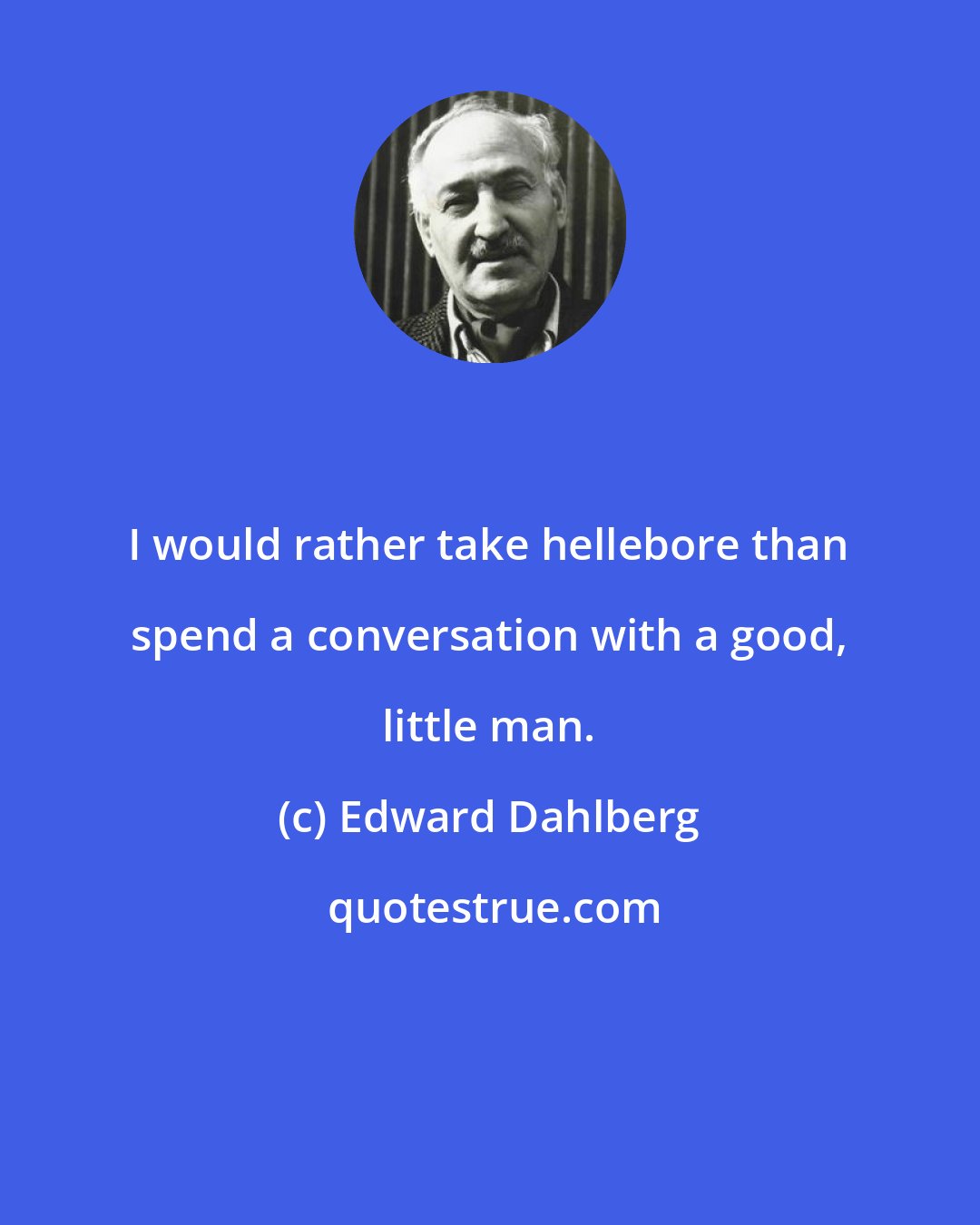 Edward Dahlberg: I would rather take hellebore than spend a conversation with a good, little man.