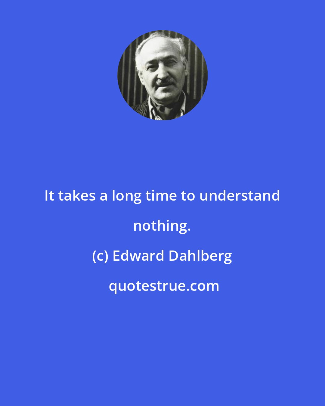 Edward Dahlberg: It takes a long time to understand nothing.