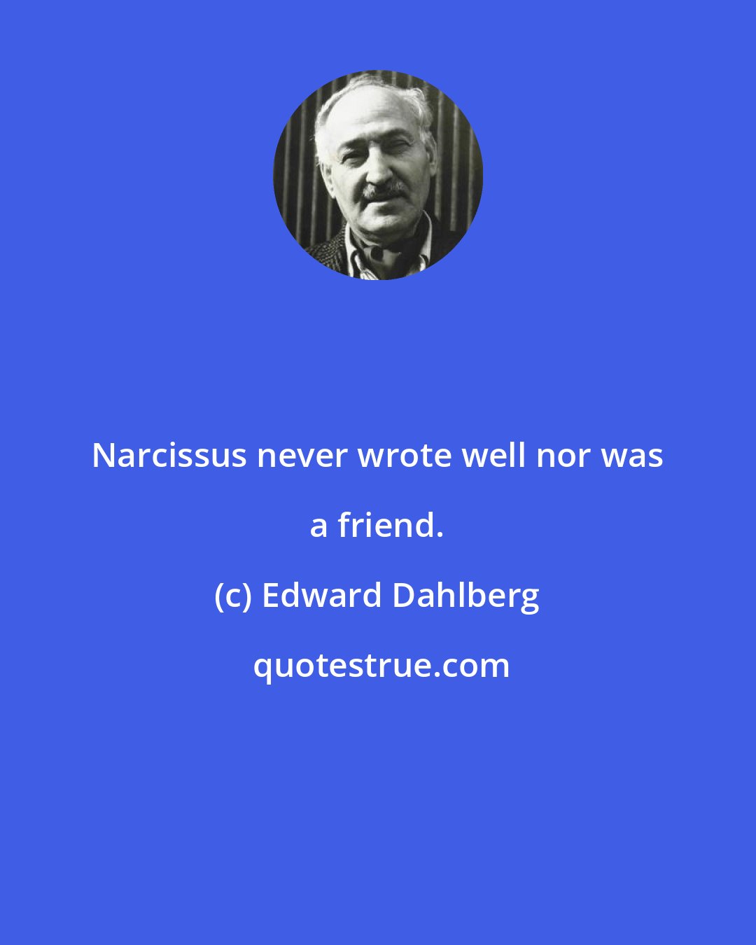 Edward Dahlberg: Narcissus never wrote well nor was a friend.