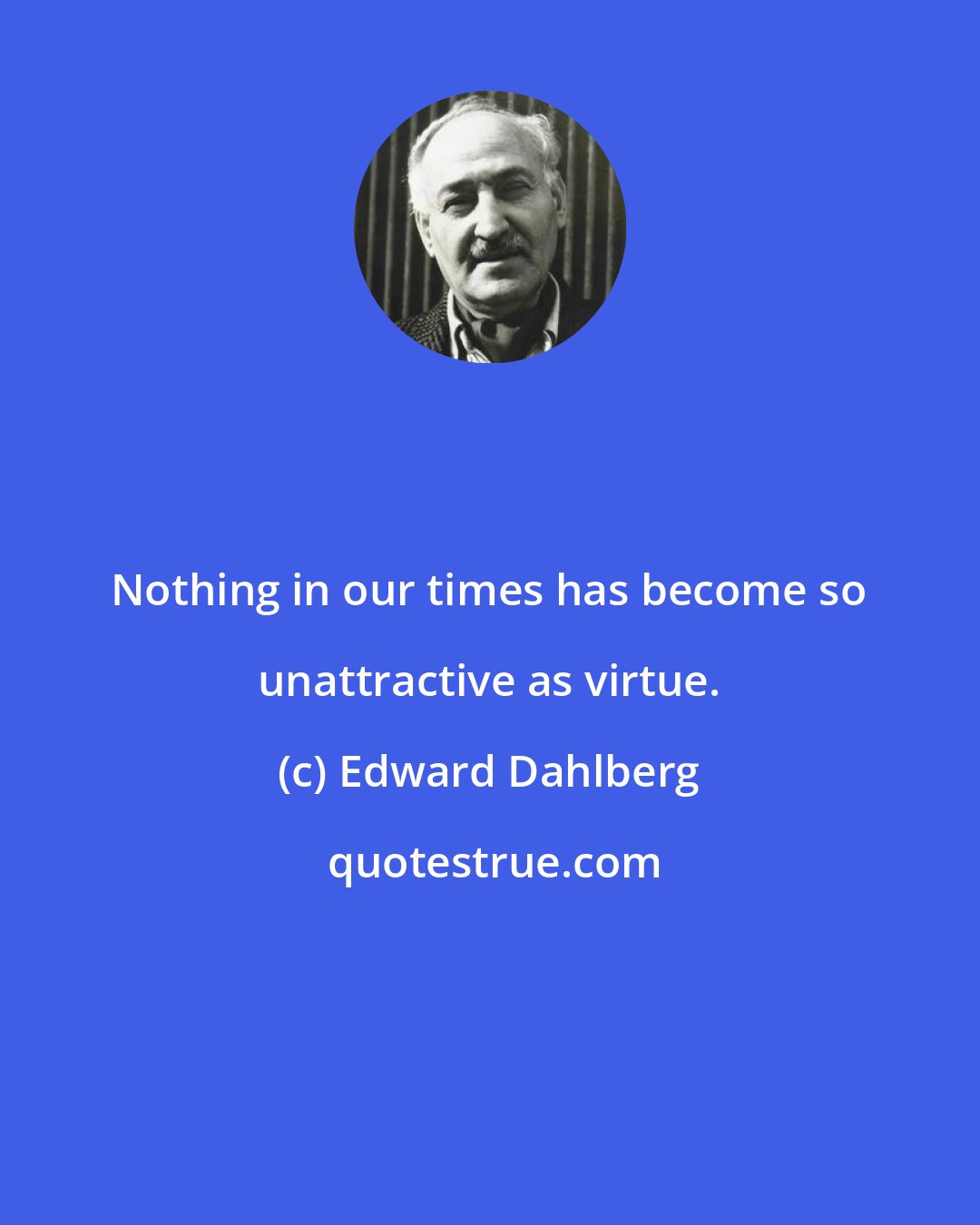 Edward Dahlberg: Nothing in our times has become so unattractive as virtue.