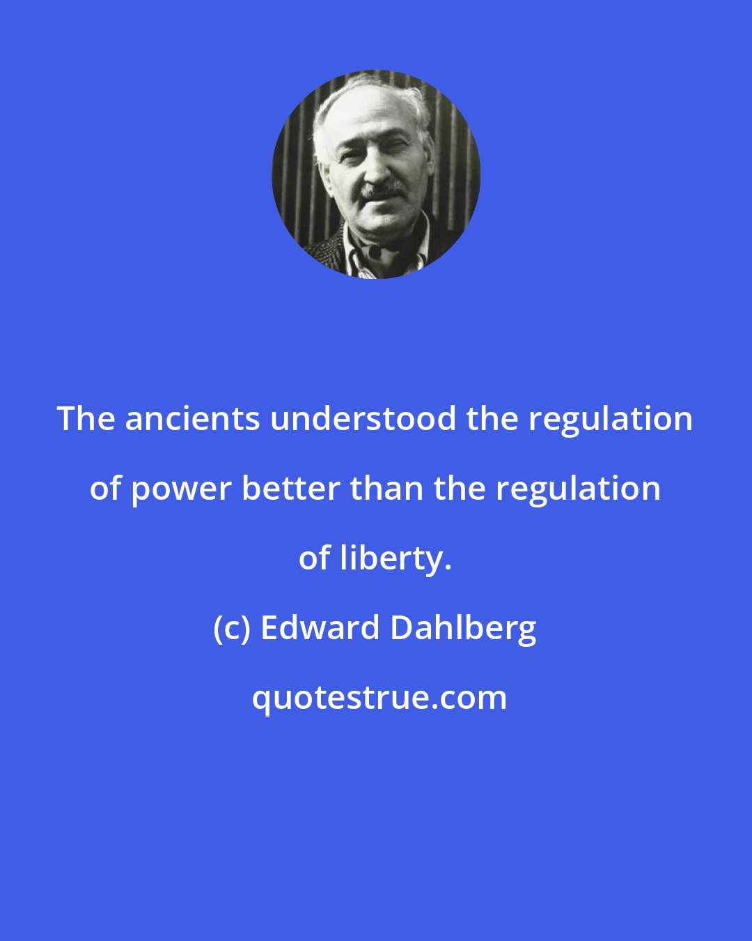 Edward Dahlberg: The ancients understood the regulation of power better than the regulation of liberty.