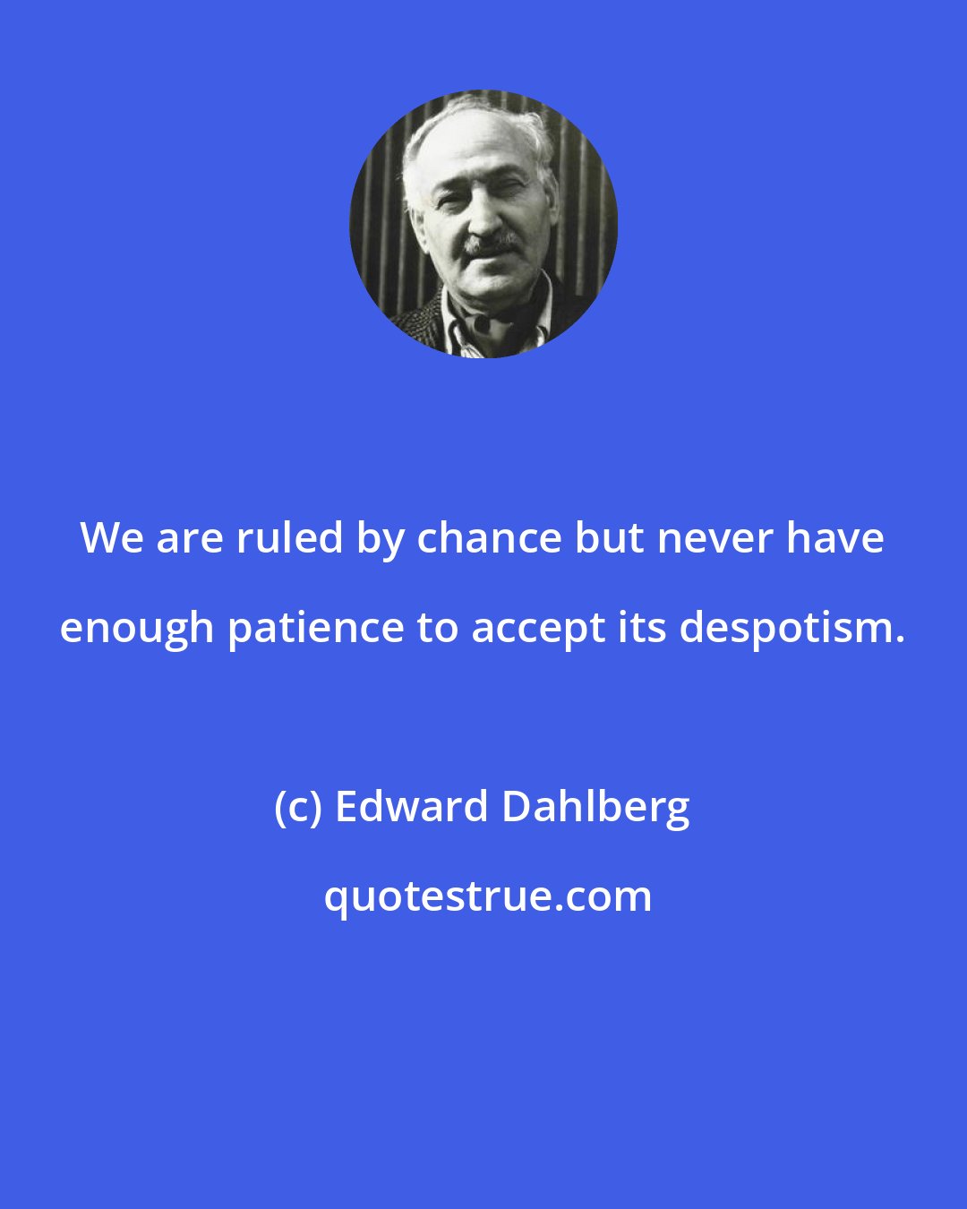 Edward Dahlberg: We are ruled by chance but never have enough patience to accept its despotism.