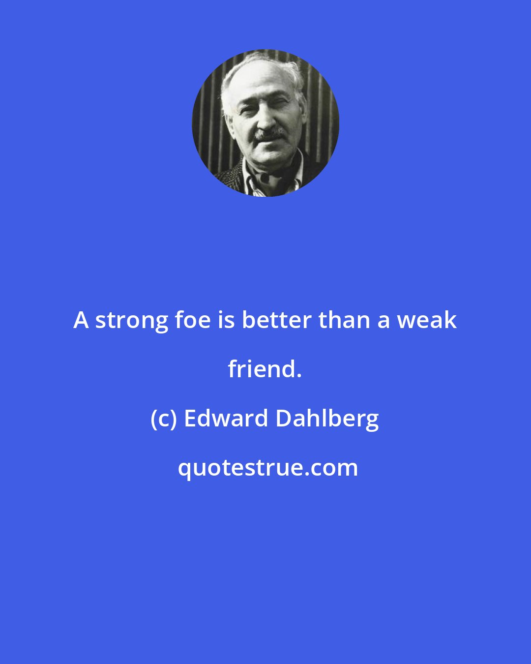 Edward Dahlberg: A strong foe is better than a weak friend.