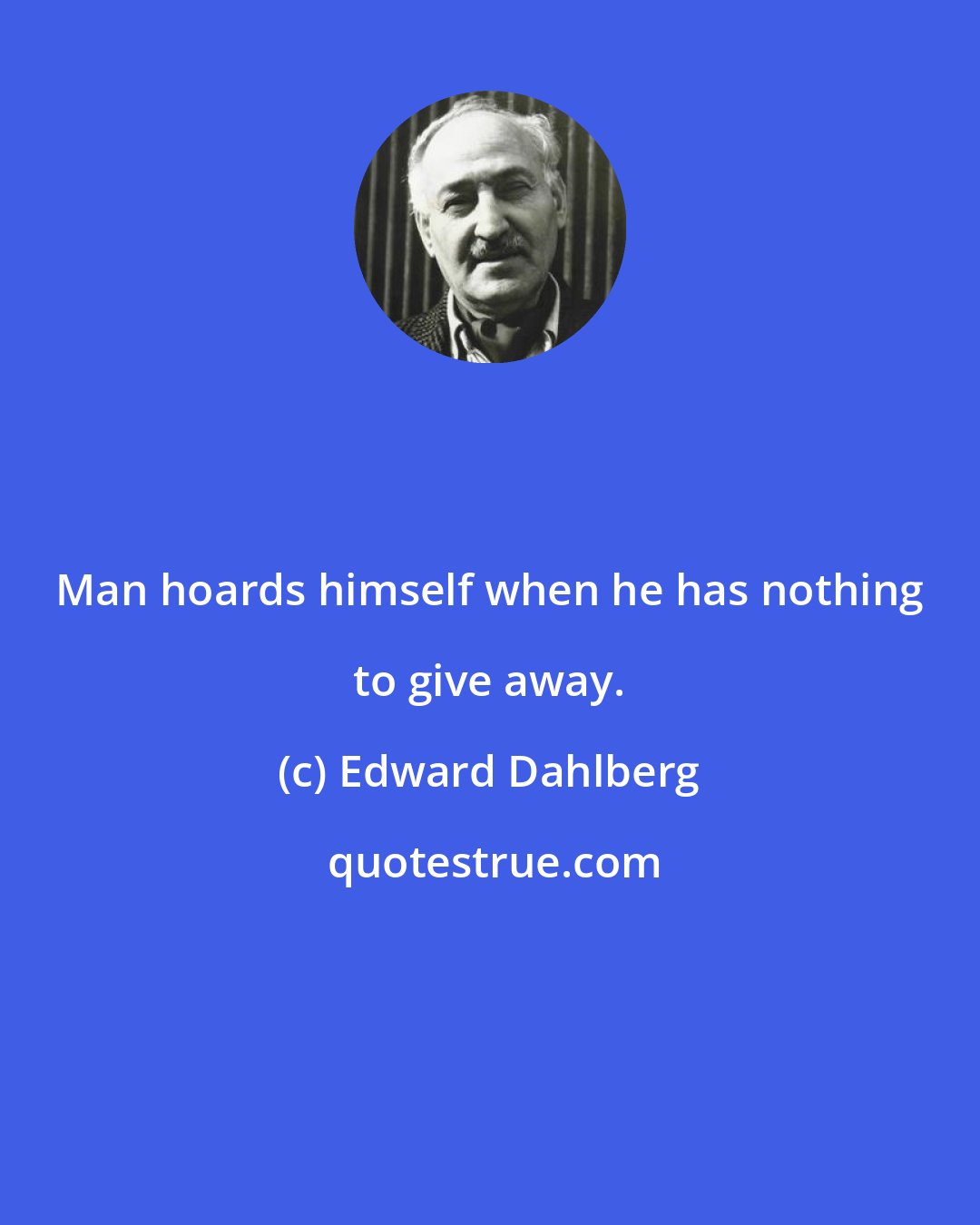 Edward Dahlberg: Man hoards himself when he has nothing to give away.