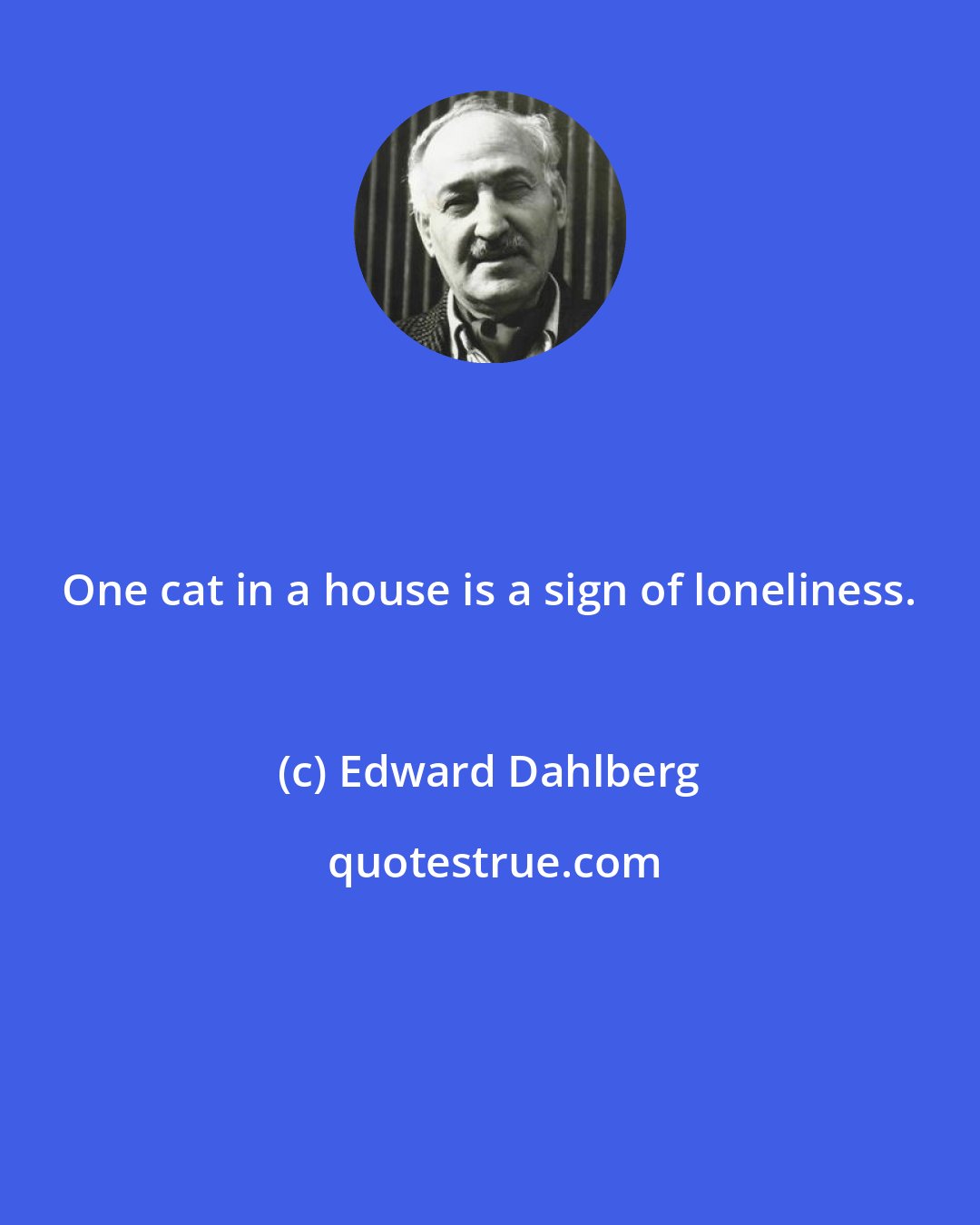 Edward Dahlberg: One cat in a house is a sign of loneliness.