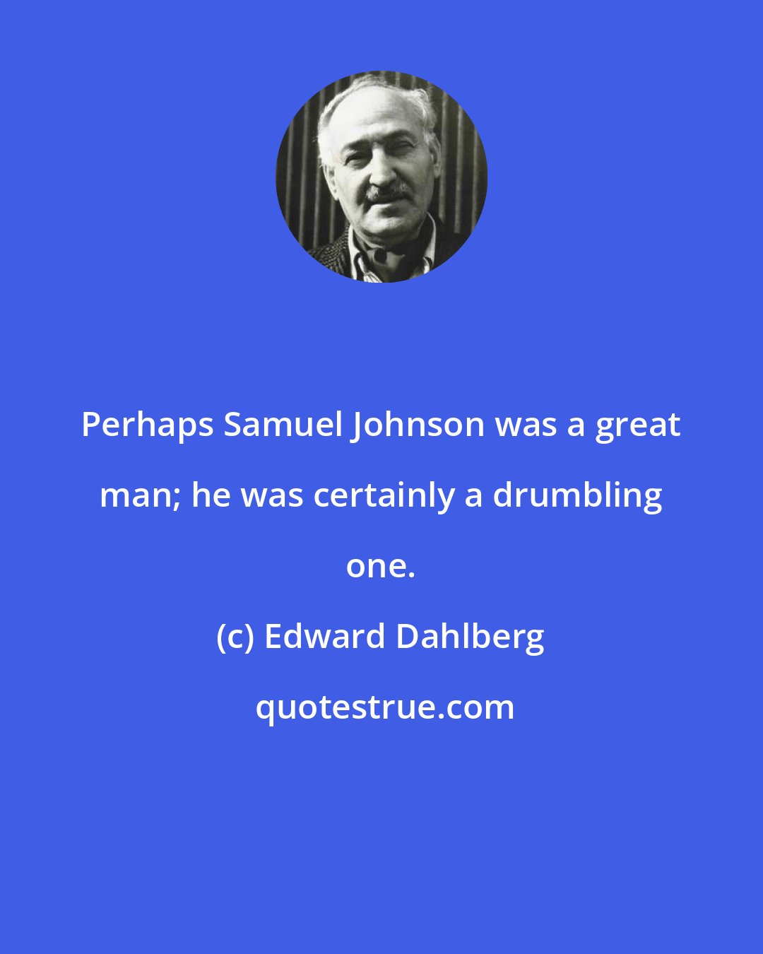 Edward Dahlberg: Perhaps Samuel Johnson was a great man; he was certainly a drumbling one.