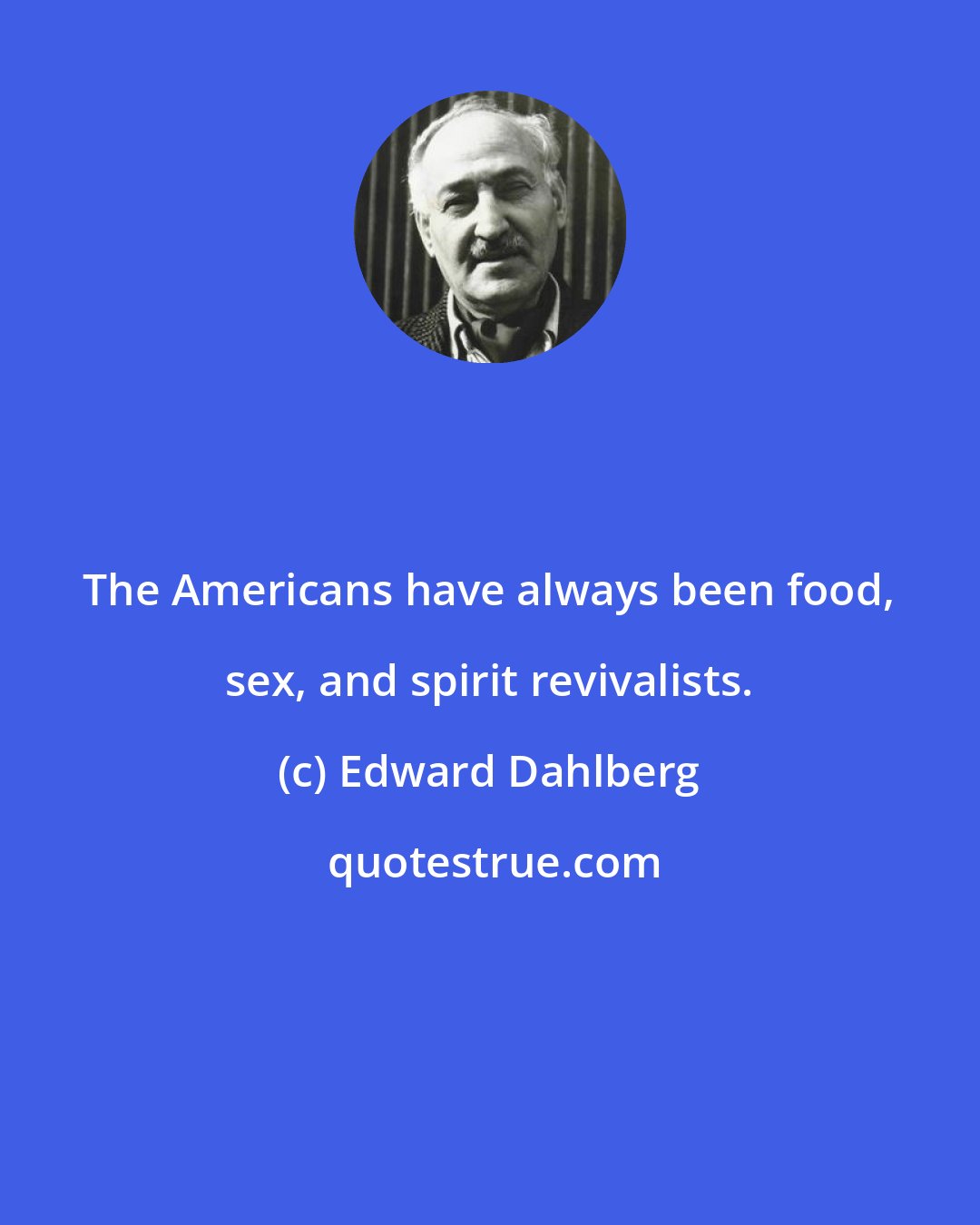 Edward Dahlberg: The Americans have always been food, sex, and spirit revivalists.