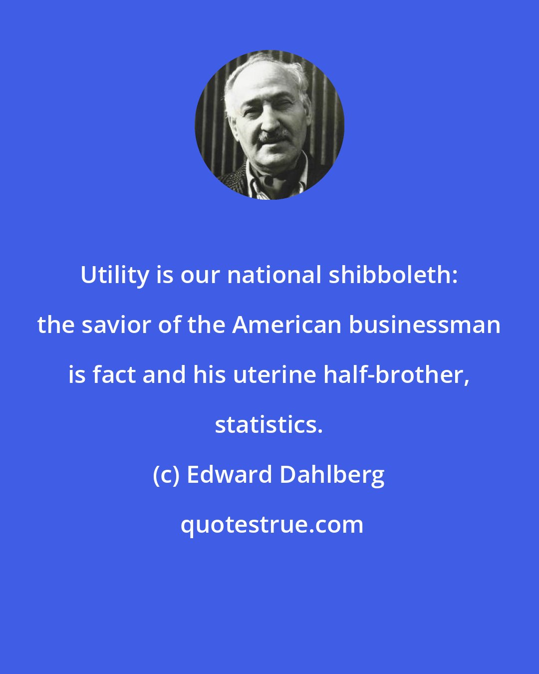 Edward Dahlberg: Utility is our national shibboleth: the savior of the American businessman is fact and his uterine half-brother, statistics.