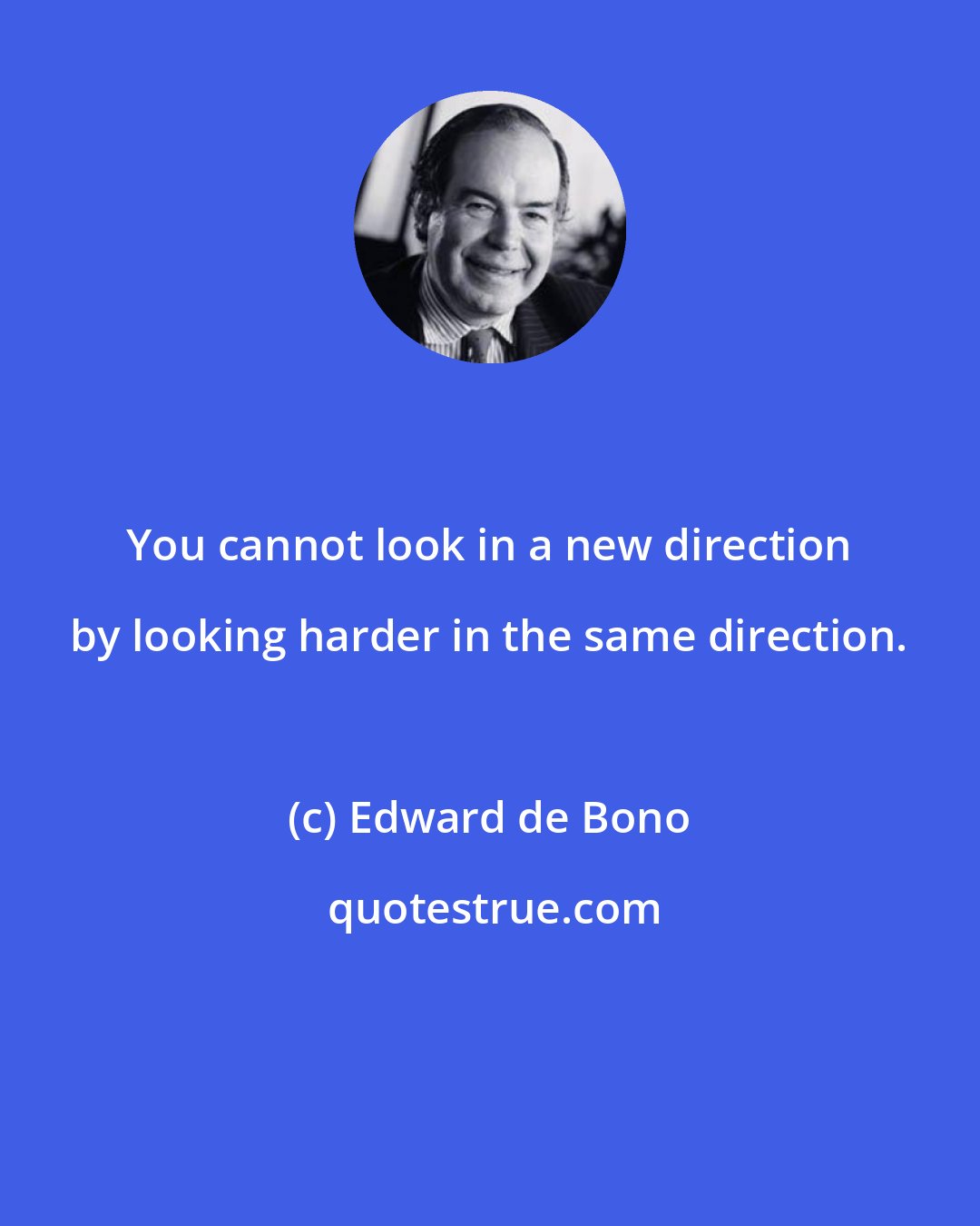 Edward de Bono: You cannot look in a new direction by looking harder in the same direction.