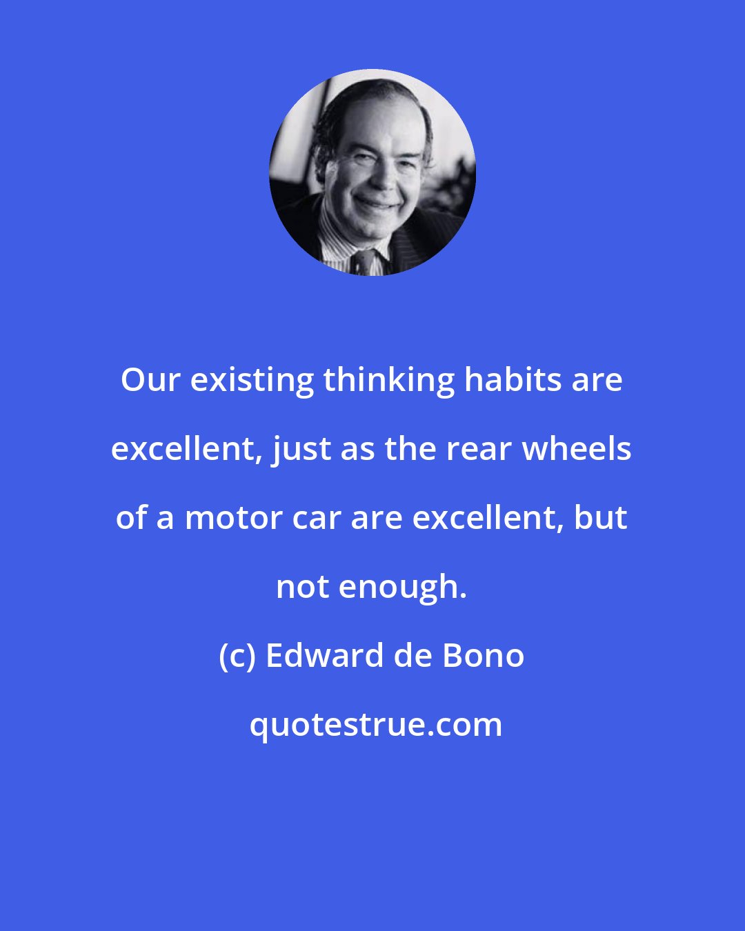 Edward de Bono: Our existing thinking habits are excellent, just as the rear wheels of a motor car are excellent, but not enough.