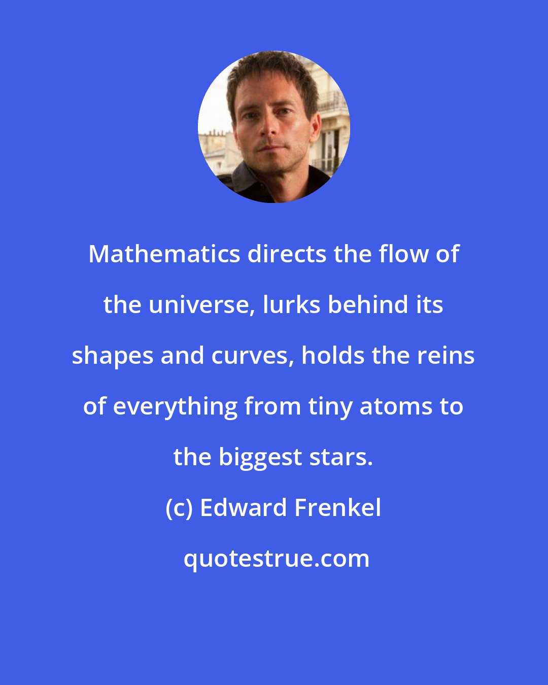 Edward Frenkel: Mathematics directs the flow of the universe, lurks behind its shapes and curves, holds the reins of everything from tiny atoms to the biggest stars.