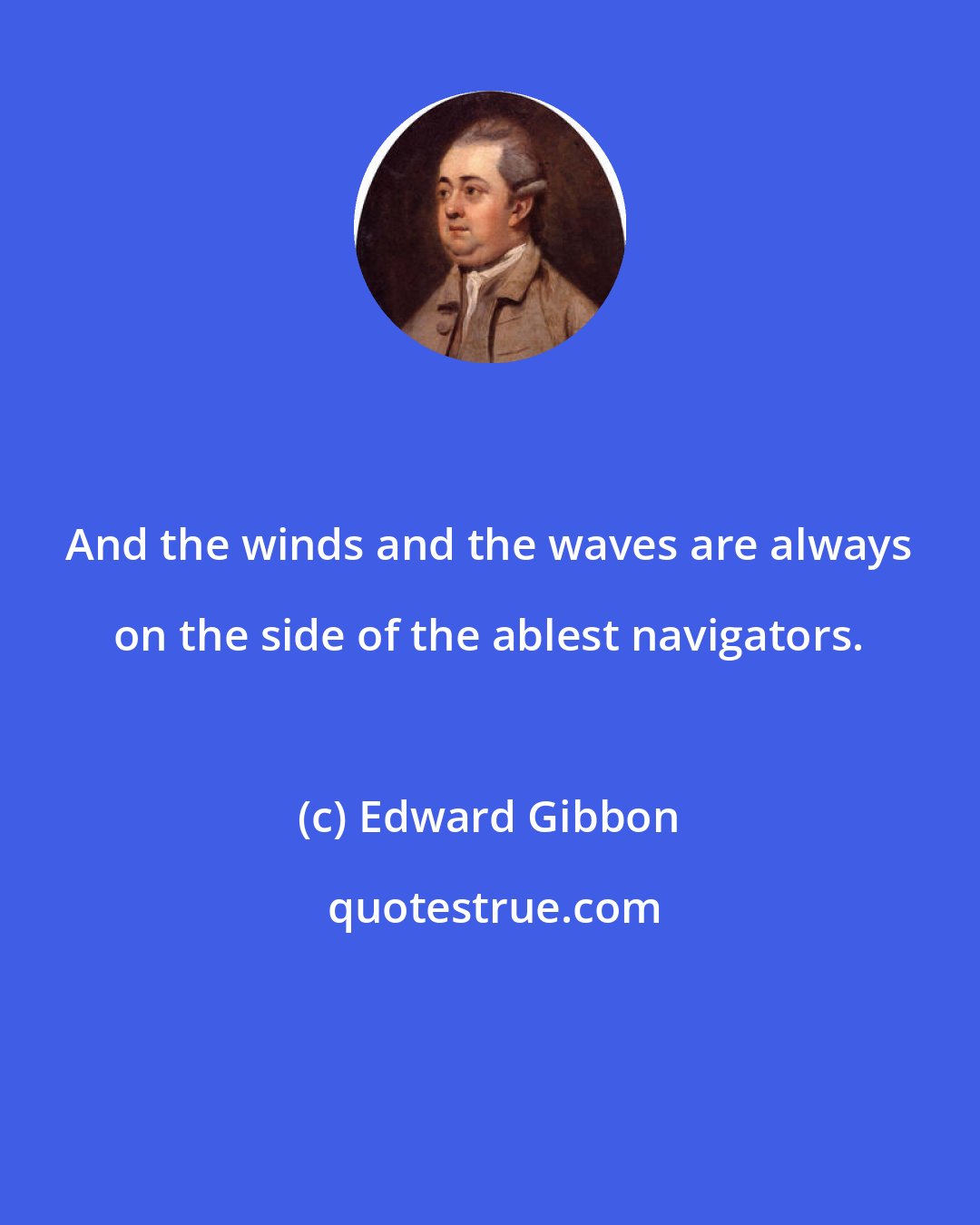 Edward Gibbon: And the winds and the waves are always on the side of the ablest navigators.