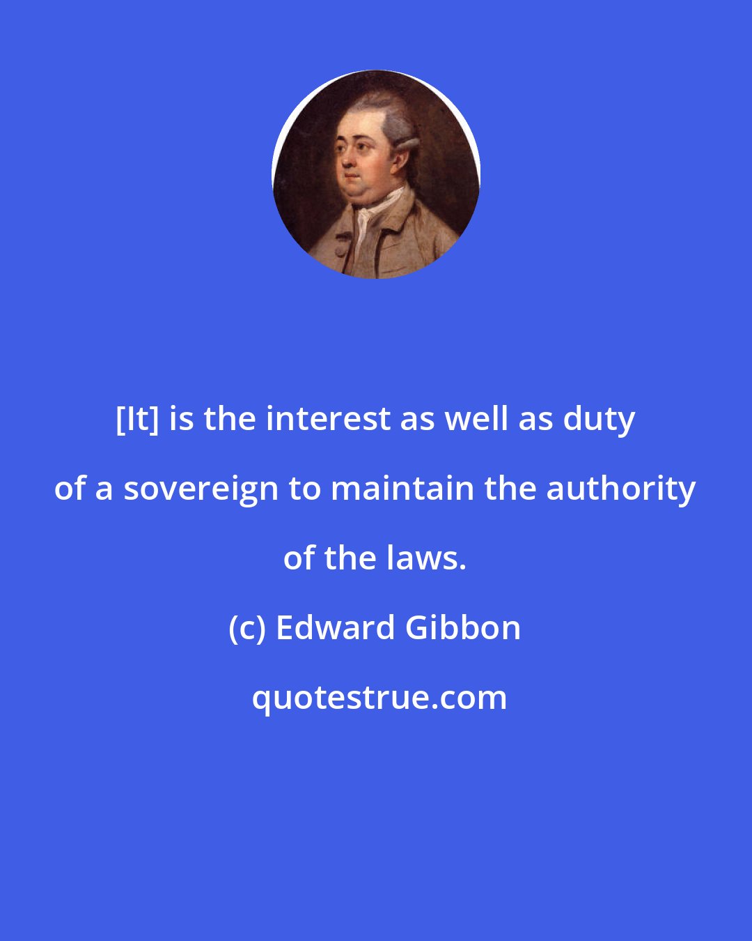 Edward Gibbon: [It] is the interest as well as duty of a sovereign to maintain the authority of the laws.