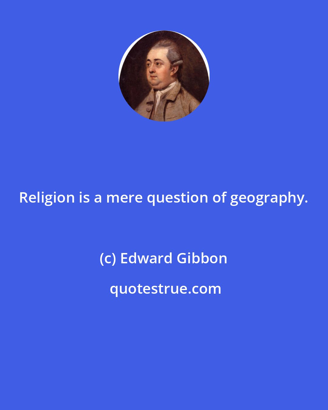 Edward Gibbon: Religion is a mere question of geography.