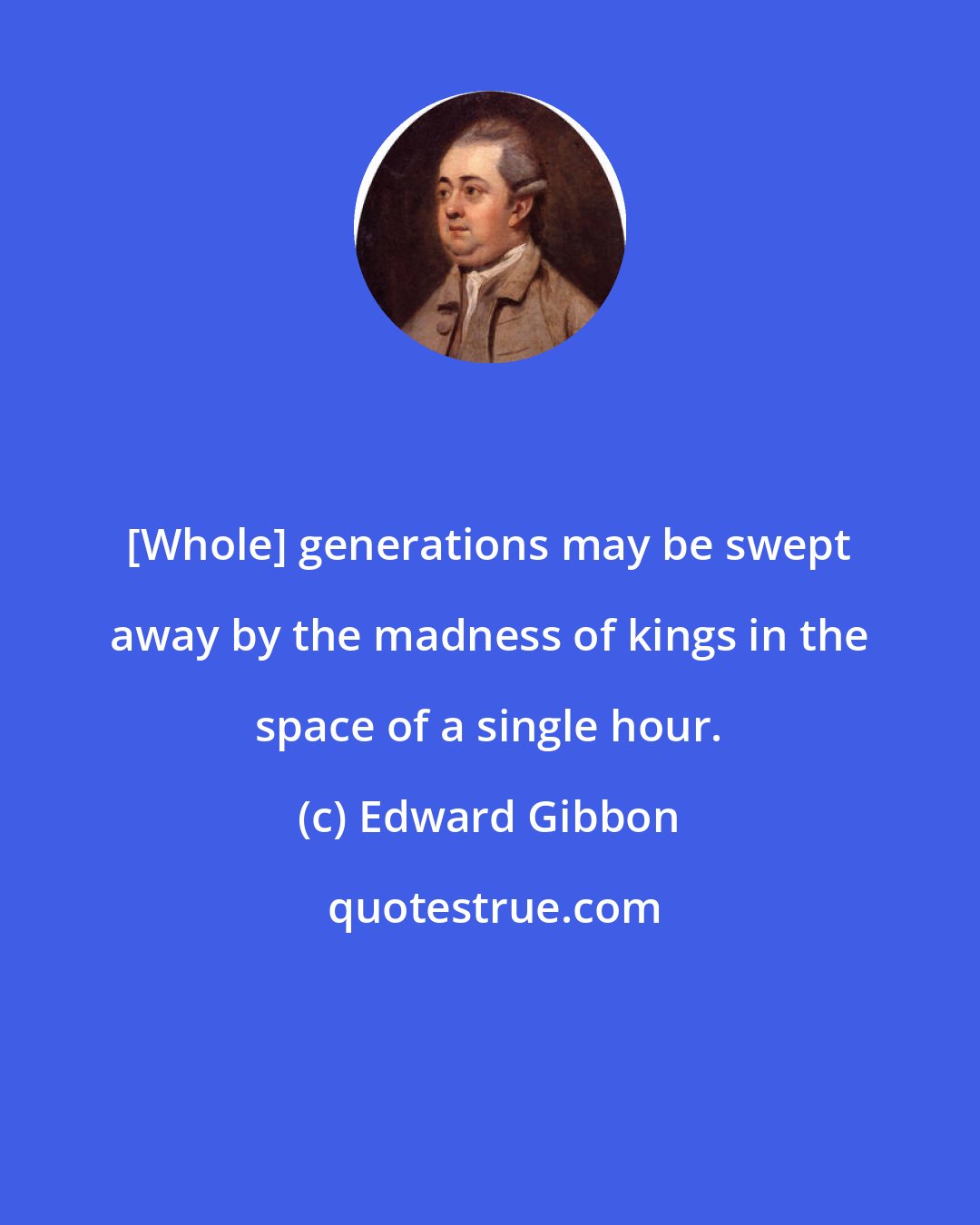 Edward Gibbon: [Whole] generations may be swept away by the madness of kings in the space of a single hour.