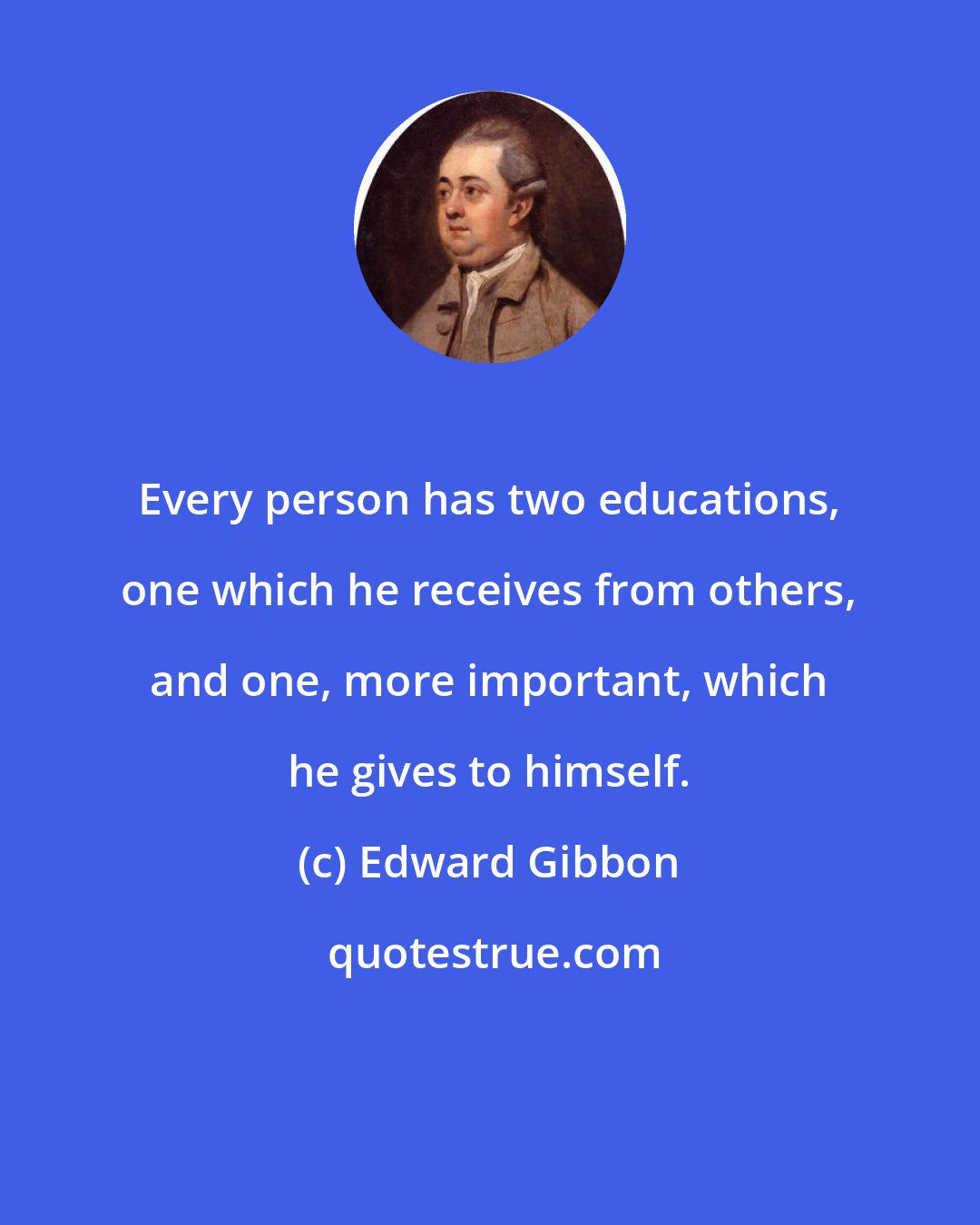 Edward Gibbon: Every person has two educations, one which he receives from others, and one, more important, which he gives to himself.