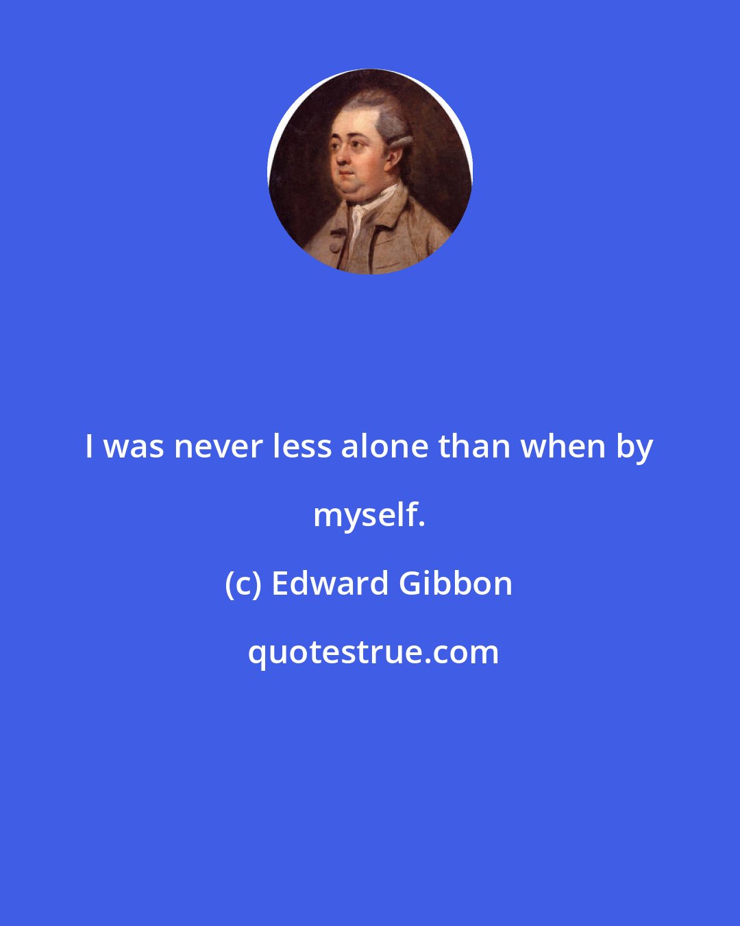 Edward Gibbon: I was never less alone than when by myself.