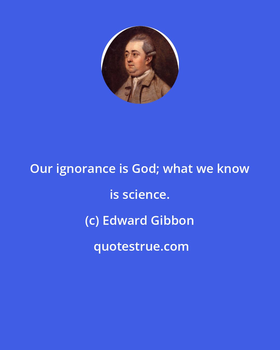 Edward Gibbon: Our ignorance is God; what we know is science.