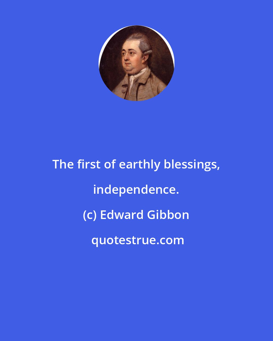 Edward Gibbon: The first of earthly blessings, independence.