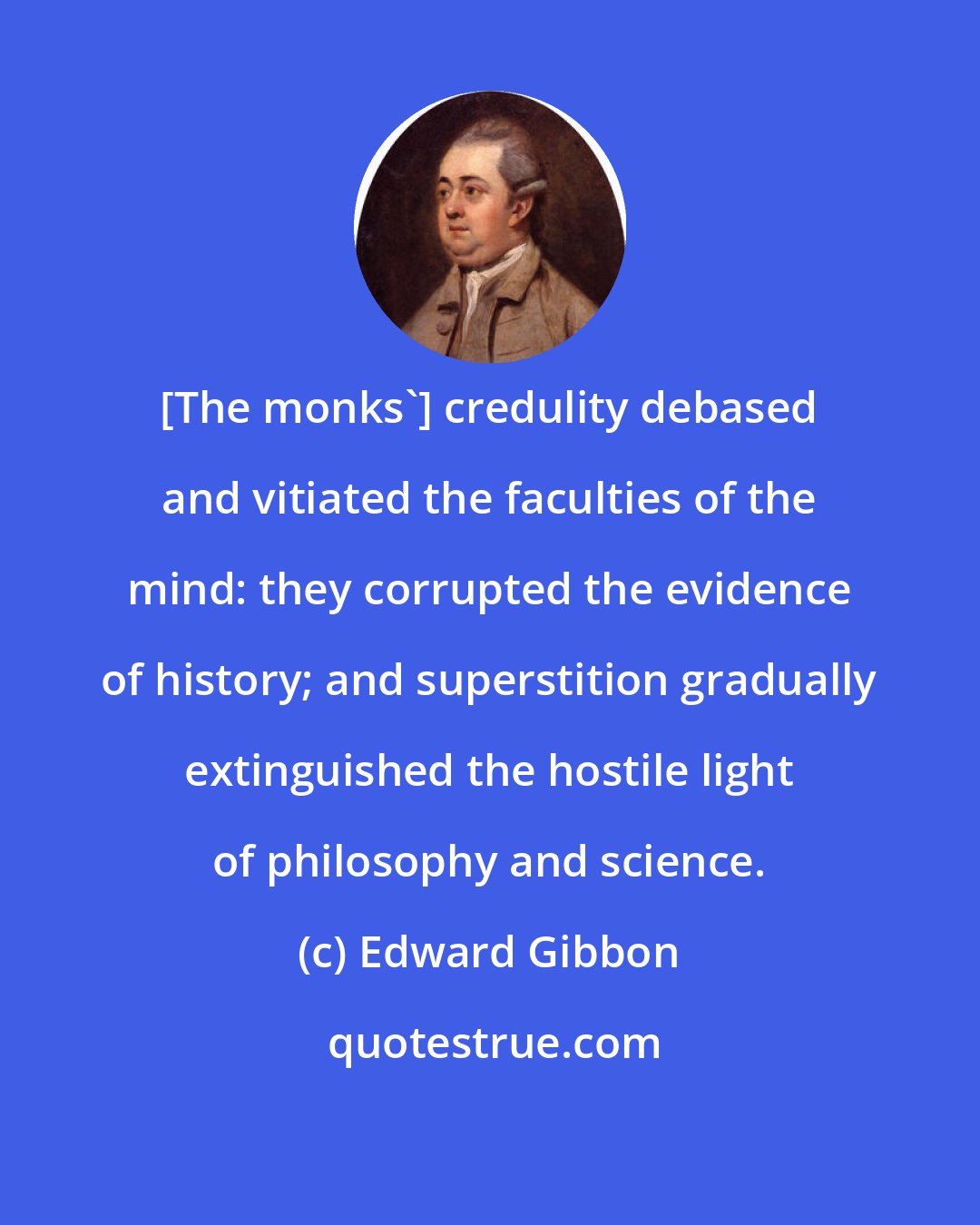 Edward Gibbon: [The monks'] credulity debased and vitiated the faculties of the mind: they corrupted the evidence of history; and superstition gradually extinguished the hostile light of philosophy and science.