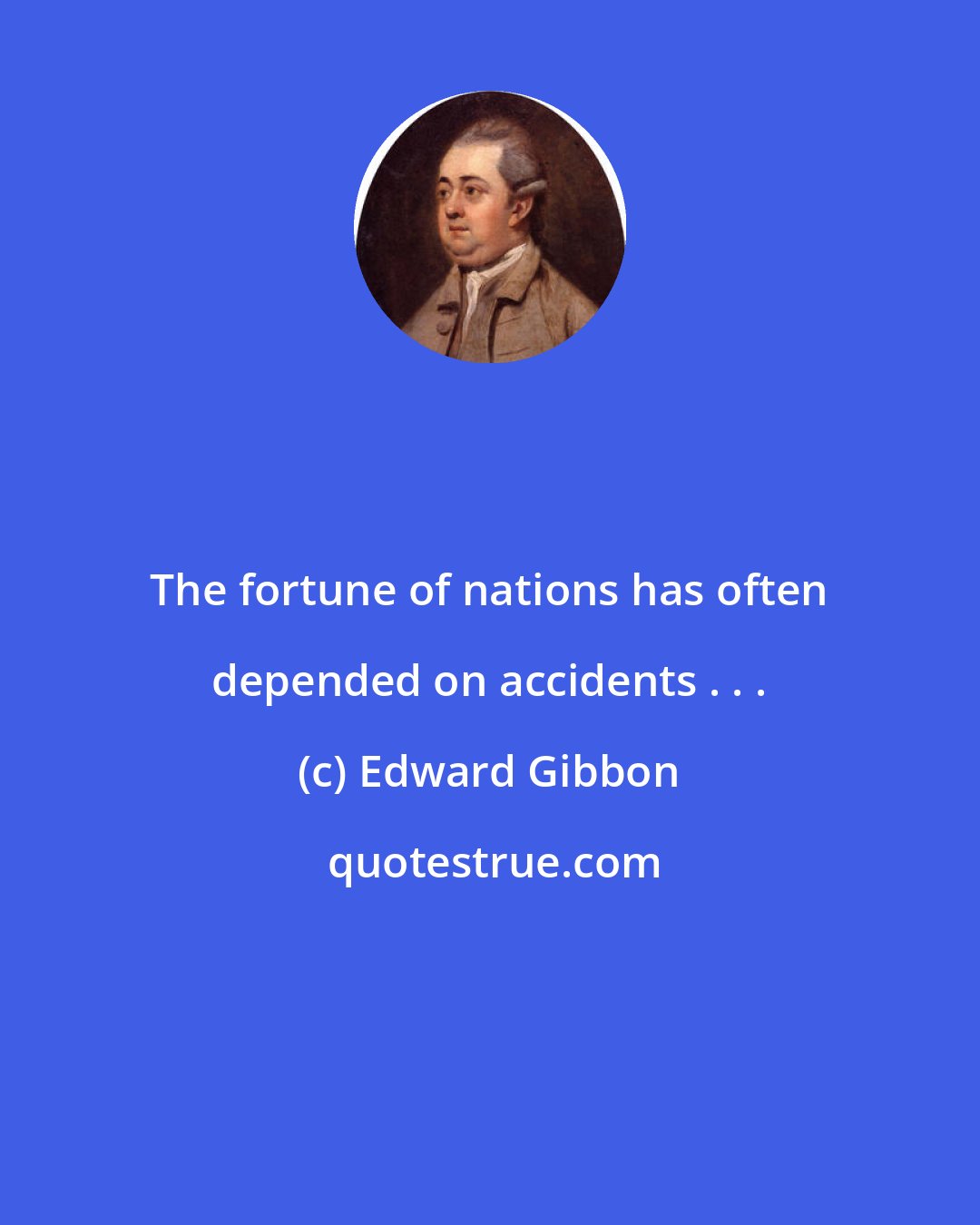 Edward Gibbon: The fortune of nations has often depended on accidents . . .