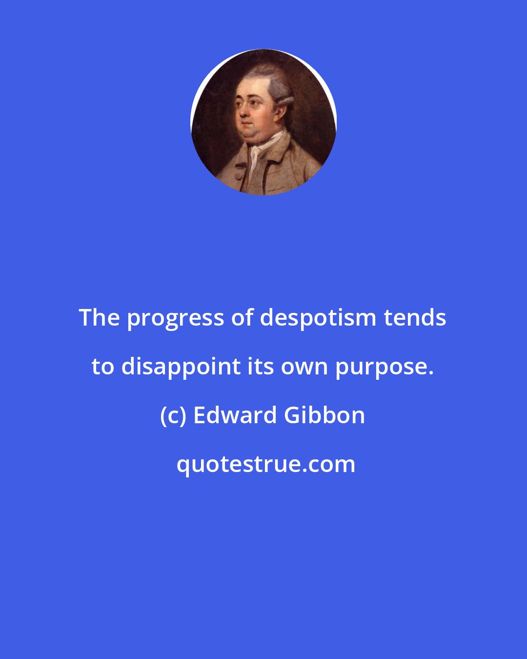 Edward Gibbon: The progress of despotism tends to disappoint its own purpose.