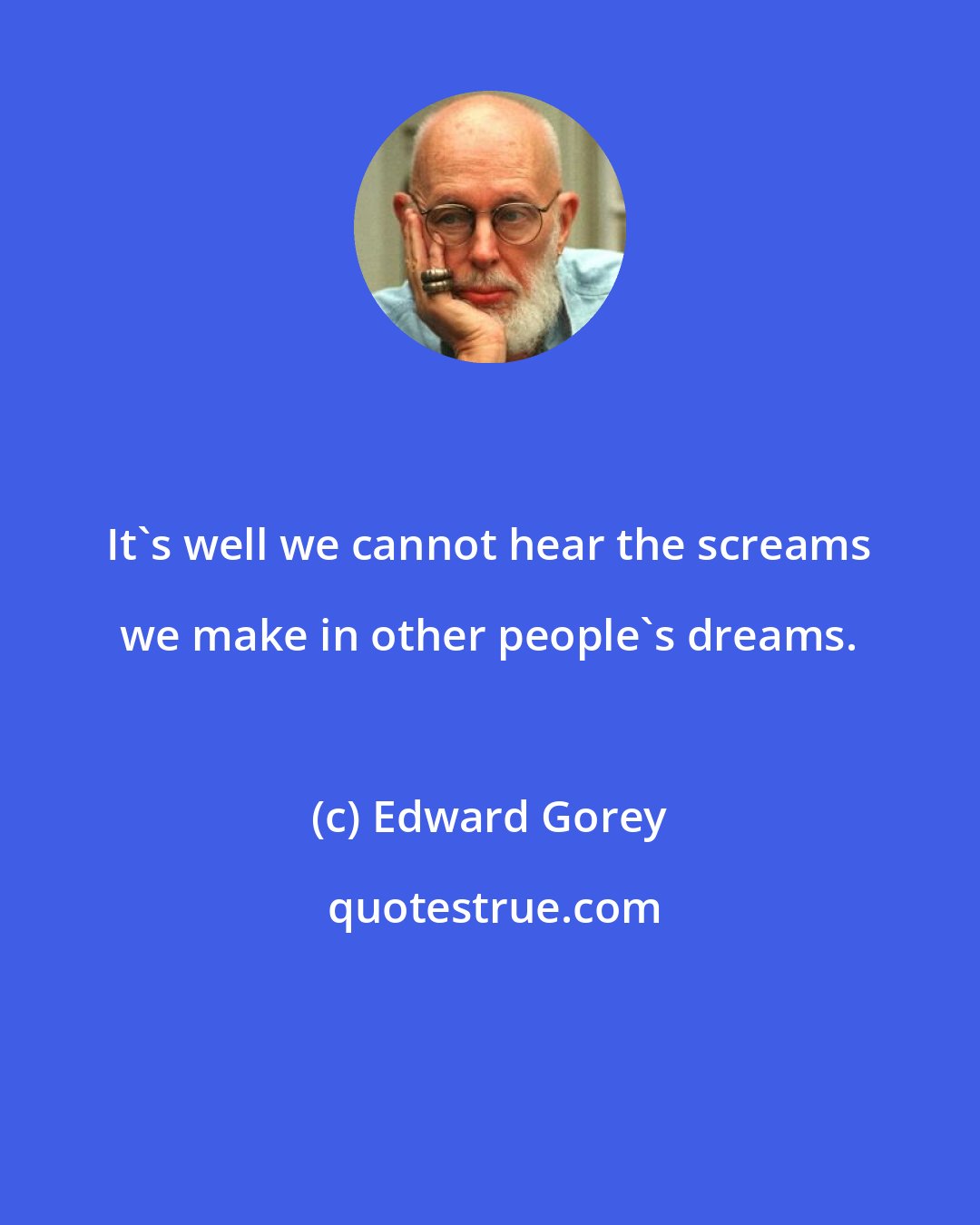 Edward Gorey: It's well we cannot hear the screams we make in other people's dreams.