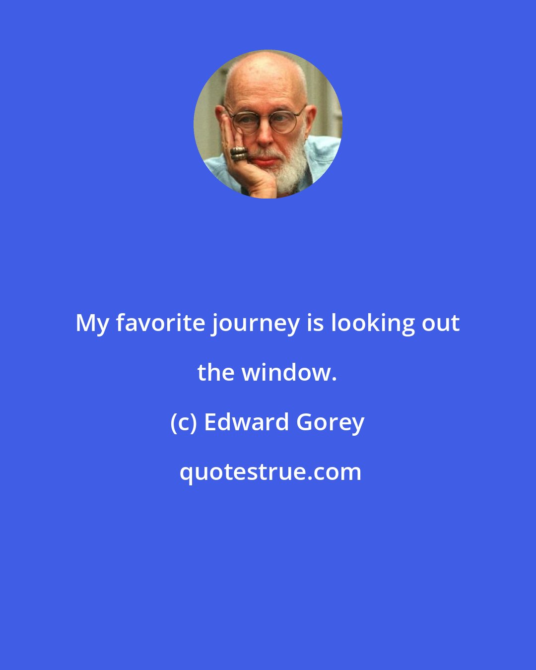 Edward Gorey: My favorite journey is looking out the window.