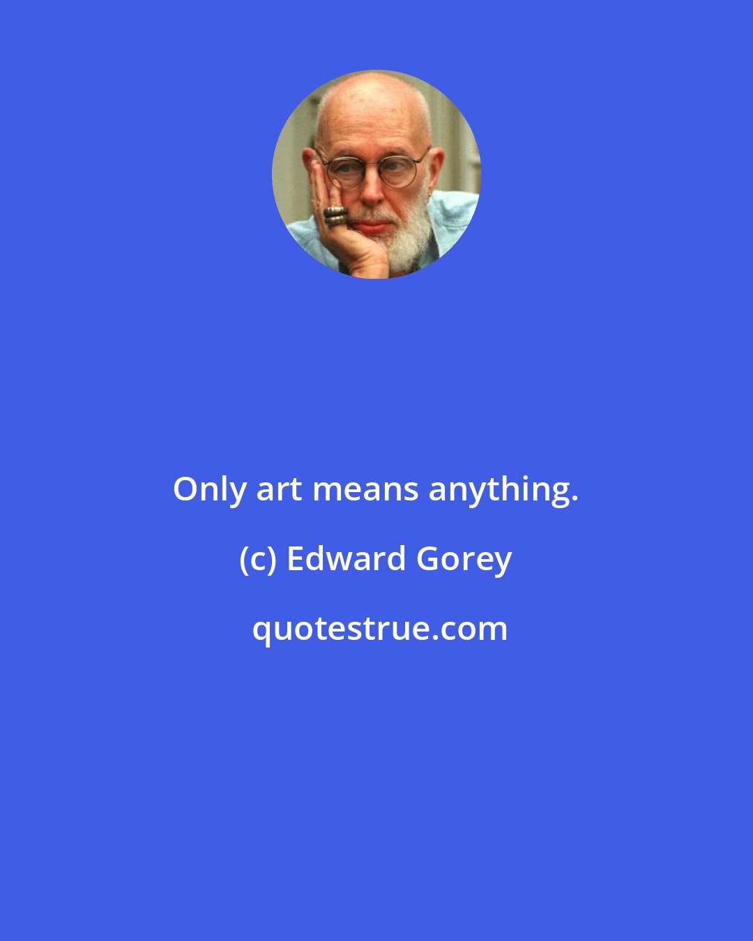 Edward Gorey: Only art means anything.