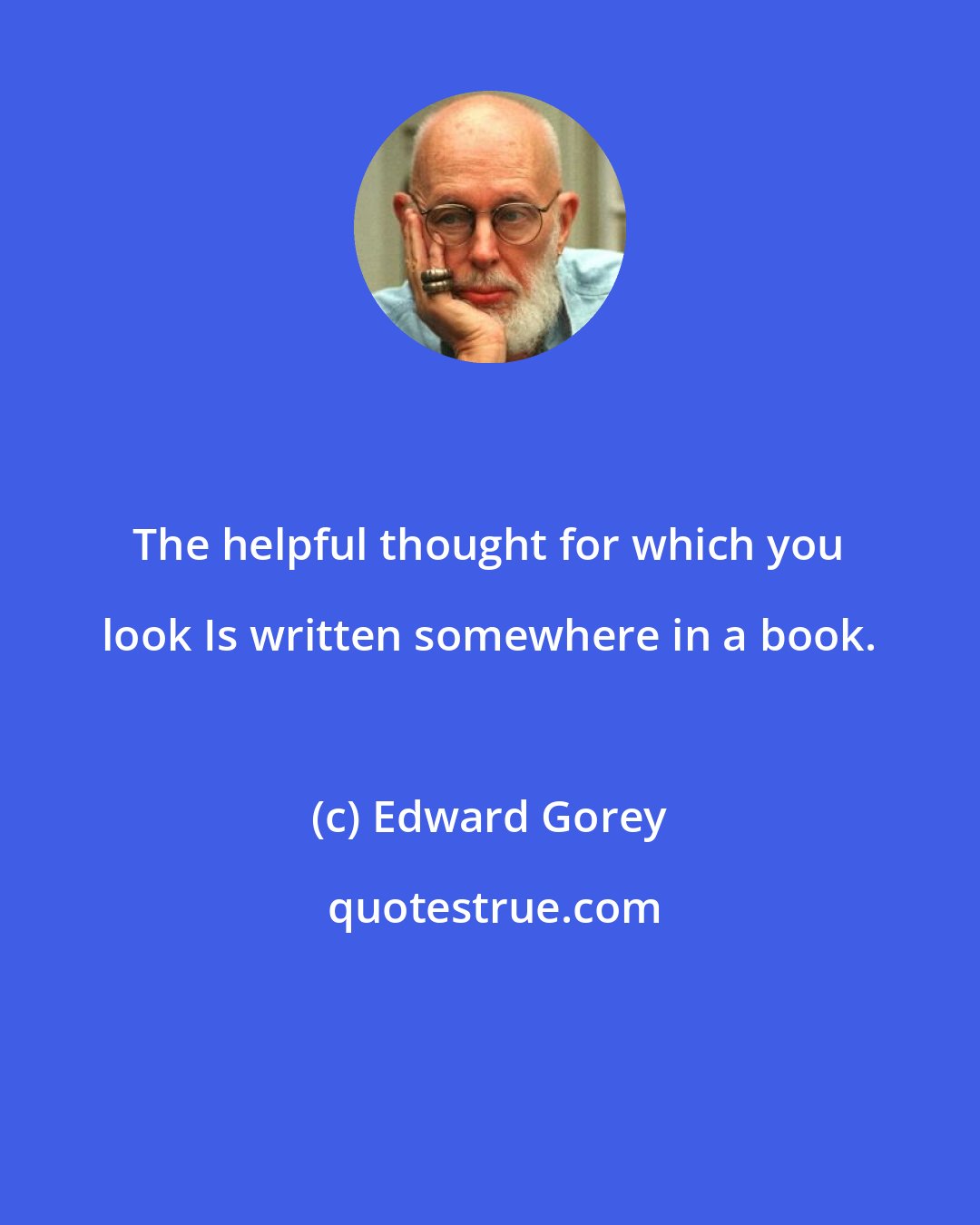 Edward Gorey: The helpful thought for which you look Is written somewhere in a book.