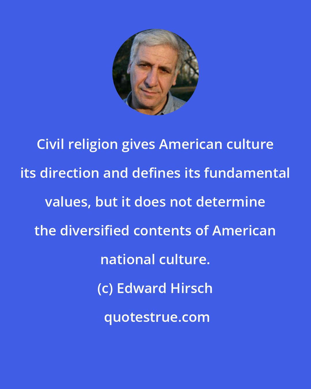 Edward Hirsch: Civil religion gives American culture its direction and defines its fundamental values, but it does not determine the diversified contents of American national culture.