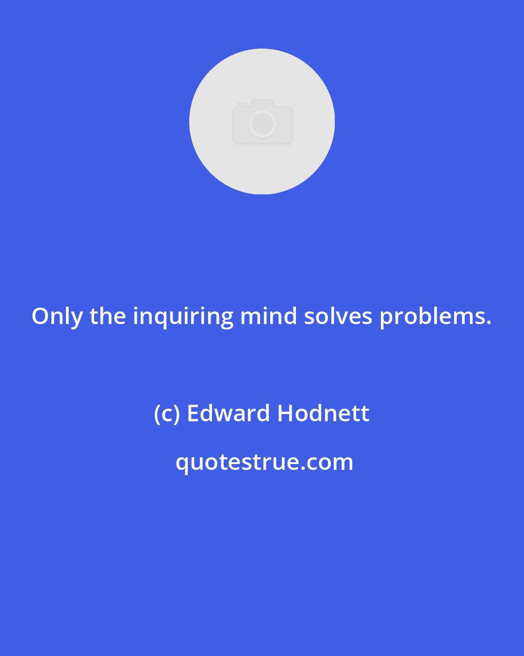Edward Hodnett: Only the inquiring mind solves problems.