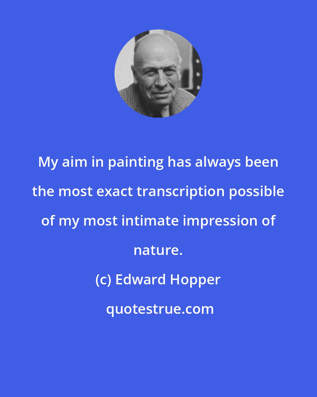 Edward Hopper: My aim in painting has always been the most exact transcription possible of my most intimate impression of nature.