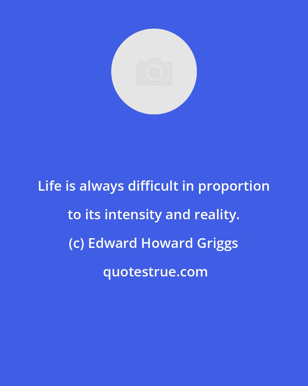 Edward Howard Griggs: Life is always difficult in proportion to its intensity and reality.
