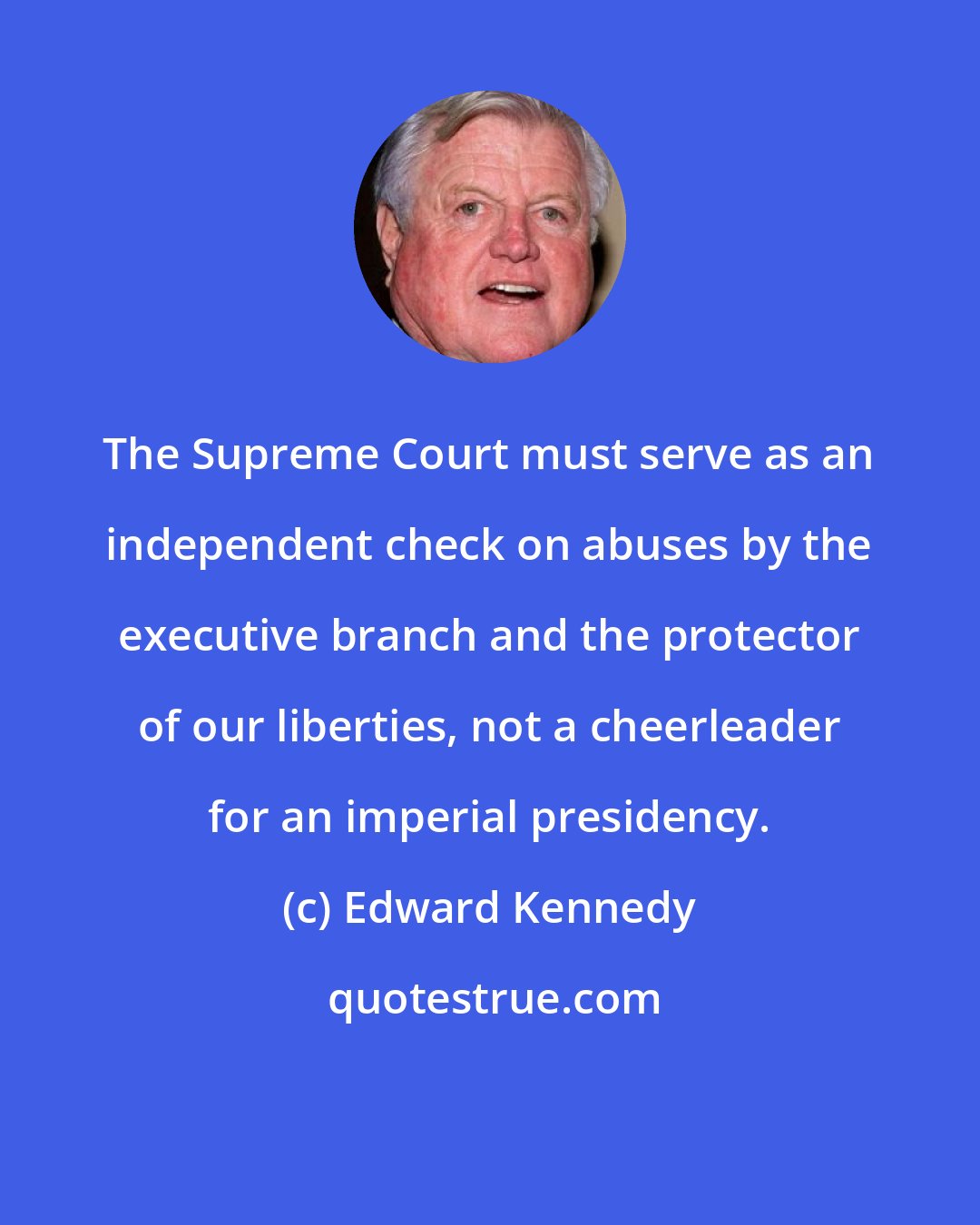 Edward Kennedy: The Supreme Court must serve as an independent check on abuses by the executive branch and the protector of our liberties, not a cheerleader for an imperial presidency.