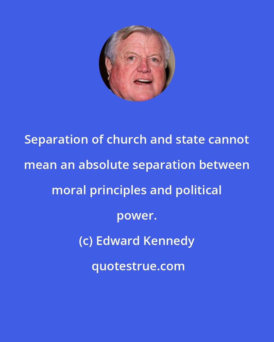 Edward Kennedy: Separation of church and state cannot mean an absolute separation between moral principles and political power.