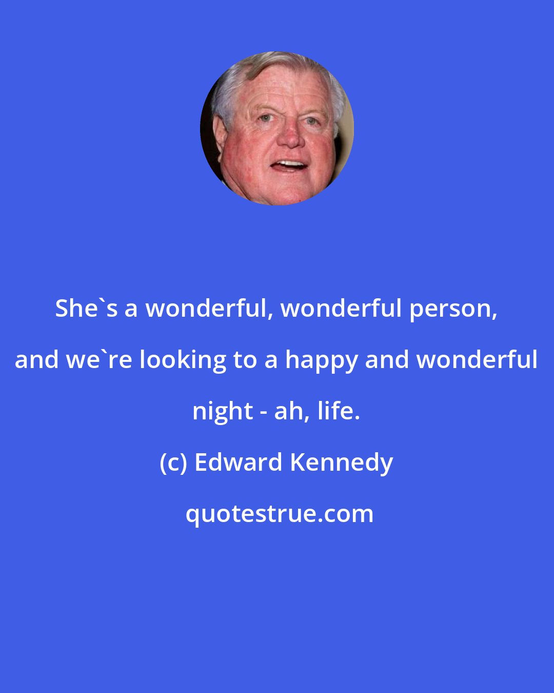 Edward Kennedy: She's a wonderful, wonderful person, and we're looking to a happy and wonderful night - ah, life.
