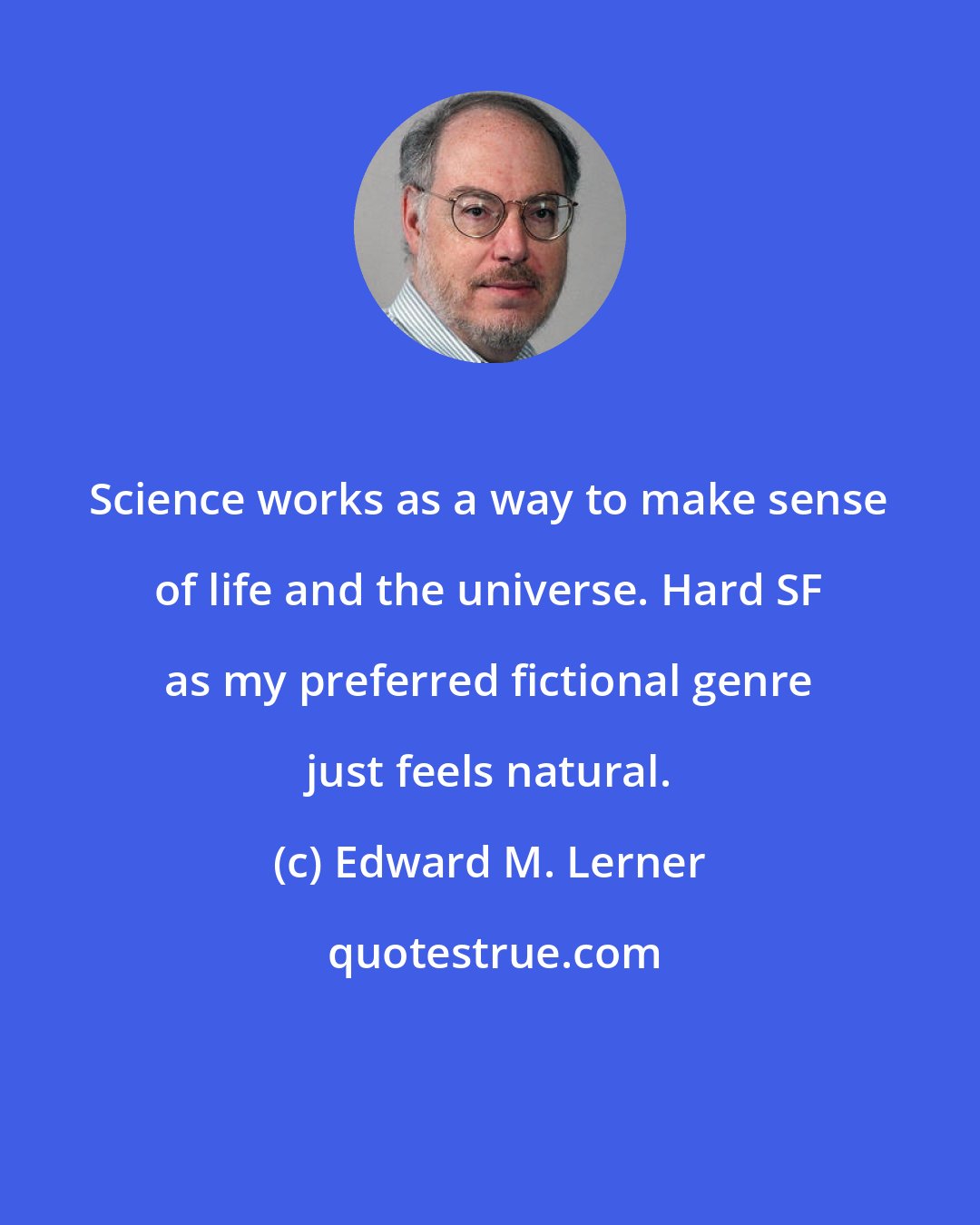 Edward M. Lerner: Science works as a way to make sense of life and the universe. Hard SF as my preferred fictional genre just feels natural.