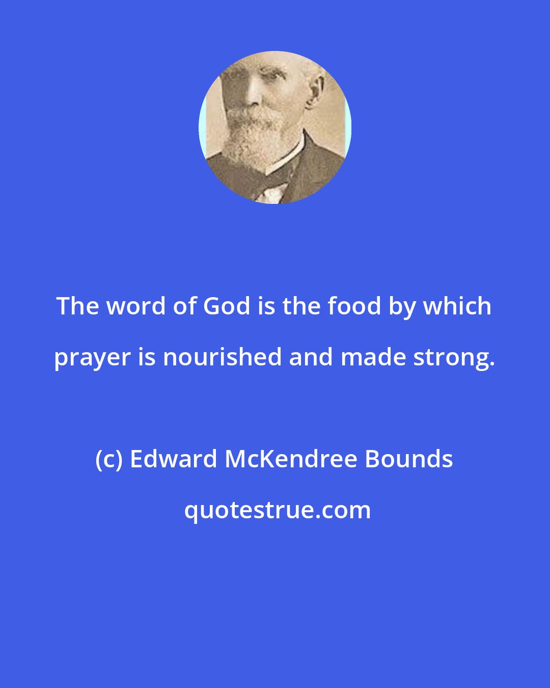 Edward McKendree Bounds: The word of God is the food by which prayer is nourished and made strong.